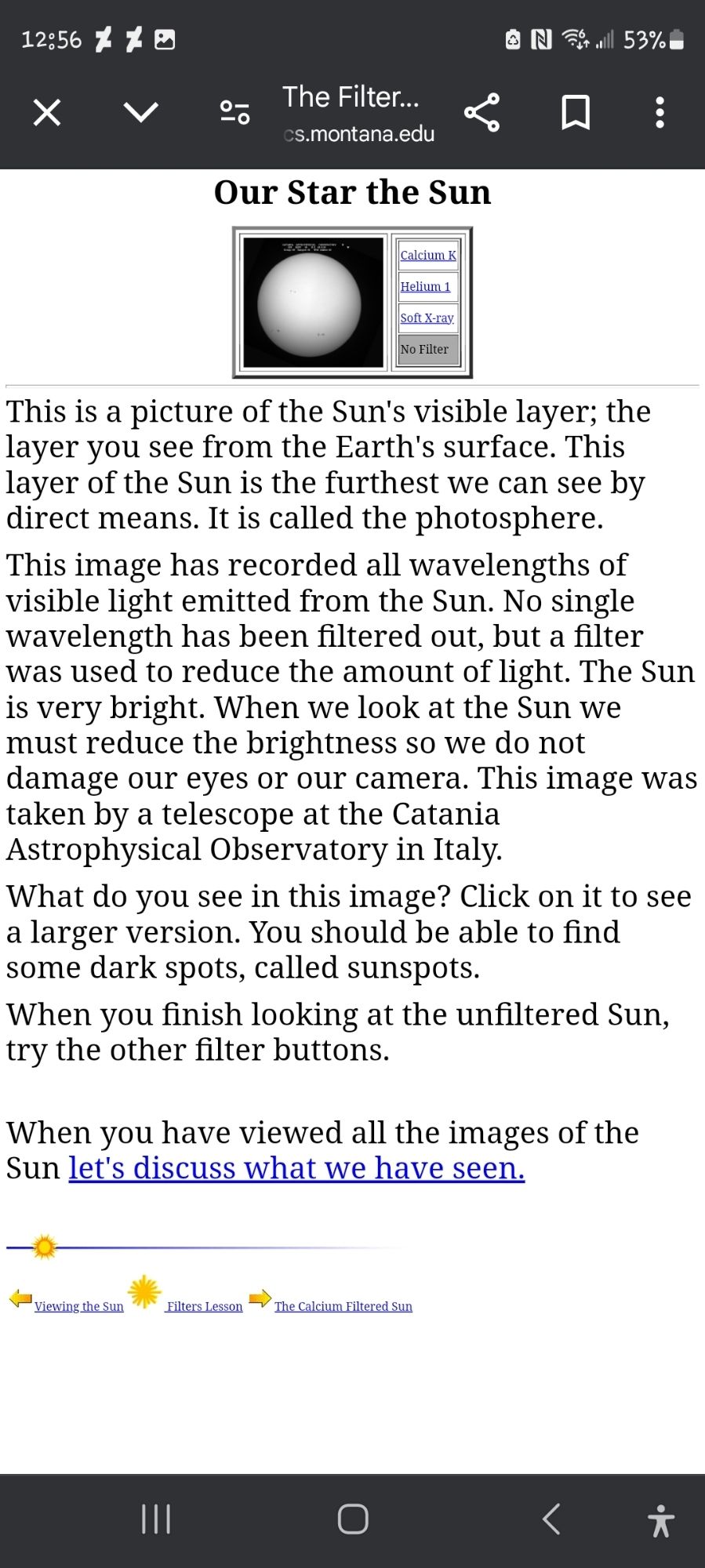 An article from solor.physics.montana.edu
It has a picture of a white sphere, it is a picture of the sun, the only filter on it is one to lower the brightness and not to change the color.
The article reads as follows:
"This is a picture of the Sun's visible layer; the
layer you see from the Earth's surface. This
layer of the Sun is the furthest we can see by
direct means. It is called the photosphere
This image has recorded all wavelengths of
visible light emitted from the Sun. No single
wavelength has been filtered out, but a filter
was used to reduce the amount of light. The Sun
is very bright. When we look at the Sun we
must reduce the brightness so we do not
damage our eyes or our camera. This image Was
taken by a telescope at the Catania
Astrophysical Observatory in Italy."