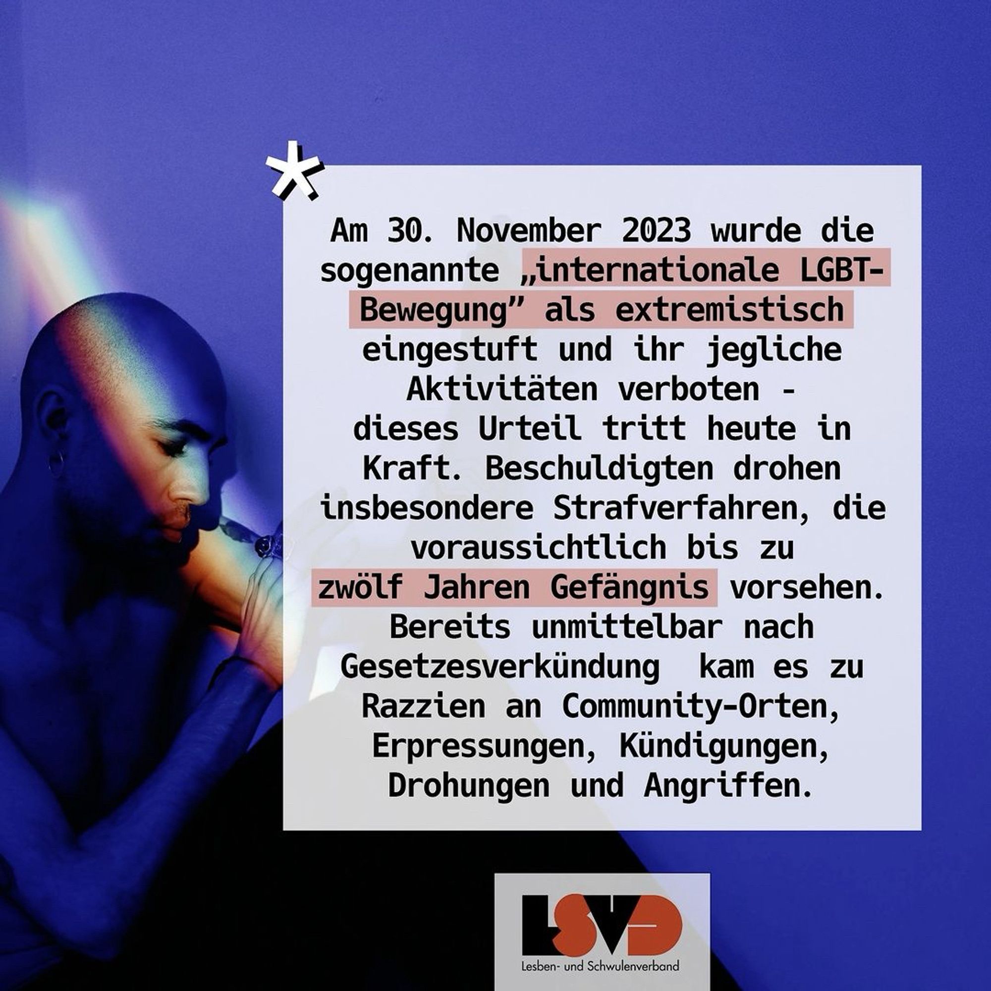 Bildtext: Am 30. November 2023 wurde die sogenannte „internationale LGBT- Bewegung" als extremistisch eingestuft und ihr jegliche Aktivitäten verboten - dieses Urteil tritt heute in Kraft. Beschuldigten drohen insbesondere Strafverfahren, die voraussichtlich bis zu zwölf Jahren Gefängnis vorsehen.
Bereits unmittelbar nach Gesetzesverkündung kam es zu Razzien an Community-Orten, Erpressungen, Kündigungen, Drohungen und Angriffen.