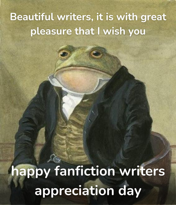 the Colonel Toad meme, an elegant toad in a suit coat. he says Beautiful writers, it is with great pleasure that I wish you happy fanfiction writers appreciation day