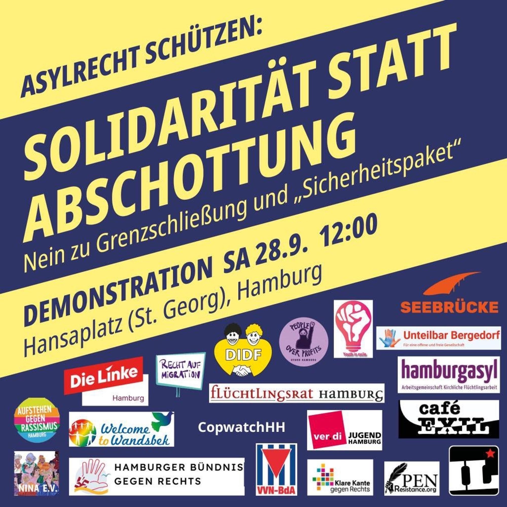 Blau gelber Hintergrund. Auf dem Bild steht "Asylrecht schützen: Solidarität statt Abschottung. Nein zu Grenzschließung und "Sicherheitspaket". Demonstration Sa 28.9. 12:00 Uhr, Hansaplatz (St. Georg), Hamburg.". Darunter sind verschiedene Logos, u.a. von Aufstehen gegen Rassismus, Welcome to Wandsbek, Recht auf Migration, Flüchtlingsrat Hamburg, copwatchHH, DIDF, Seebrücke, unteilbar Bergedorf, hamburgasyl, Café Exil, Verdi Jugend Hamburg, IL Hamburg, die linke Hamburg.