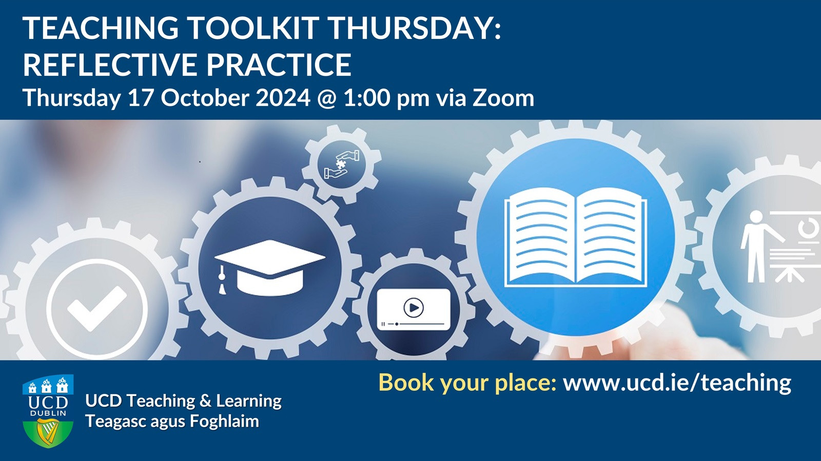 Teaching Toolkit Thursday
Reflective Practice
Thursday 17 October @ 1:00 pm
Book your place: www.ucd.ie/teaching
UCD Teaching & Learning
Teagasc agus Foghlaim
[Image: UCD crest, graphic of cog-wheels containing education symbols]