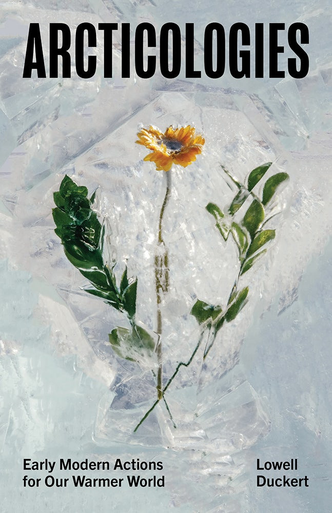 Book cover of Arcticologies: Early Modern Actions for Our Warmer World by Lowell Duckert. Flower and fronds encased in clear ice. Title in bold black above; subtitle and author in lower corners.