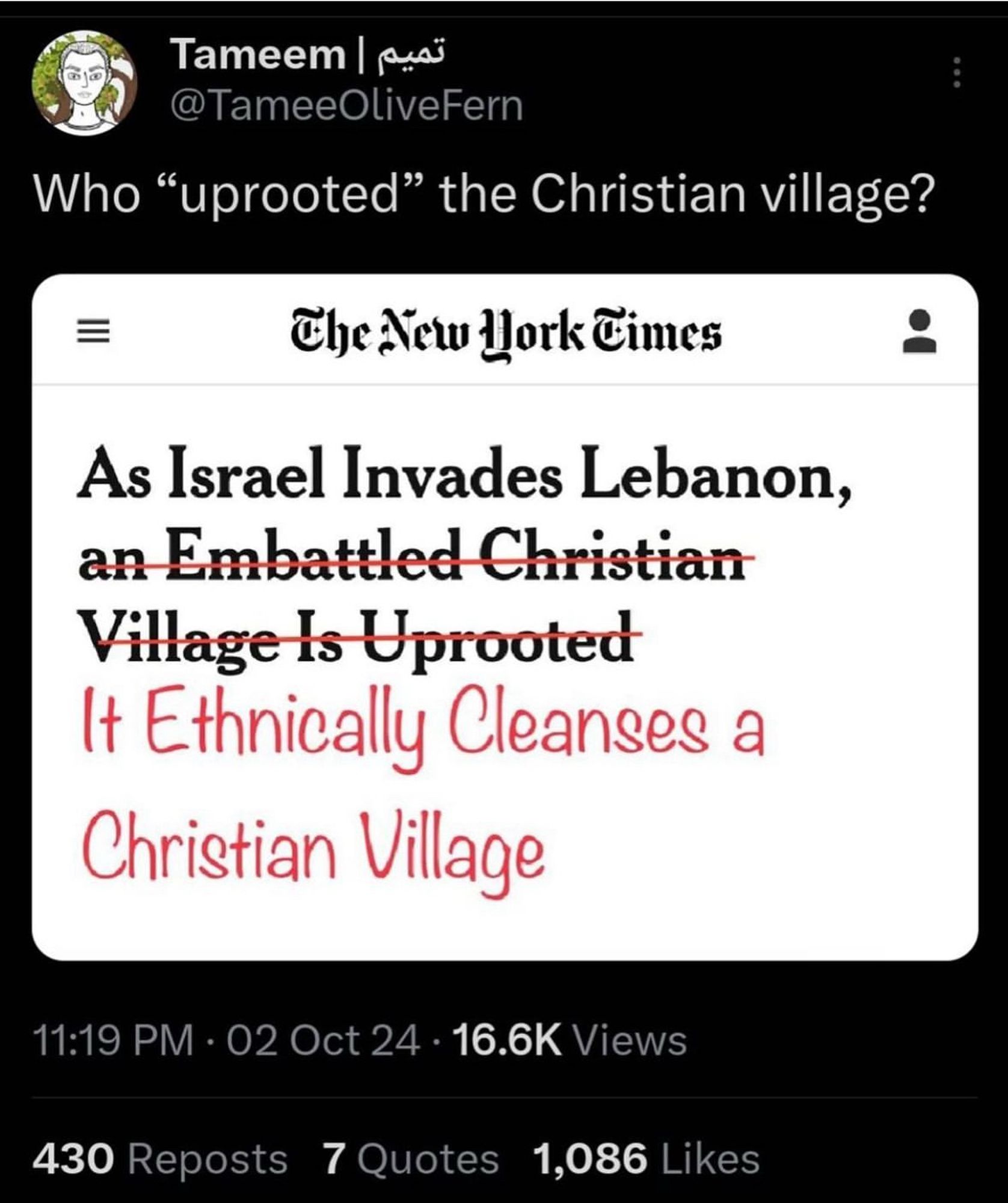 Tameem | تميم
@TameeOliveFern
Who "uprooted" the Christian village?
=
The New Work Times
As Israel Invades Lebanon, an Embattled Christian Village Is Uprooted It Ethnically Cleanses a
Christian Village
11:19 PM • 02 Oct 24 • 16.6K Views
430 Reposts 7 Quotes 1,086 Likes