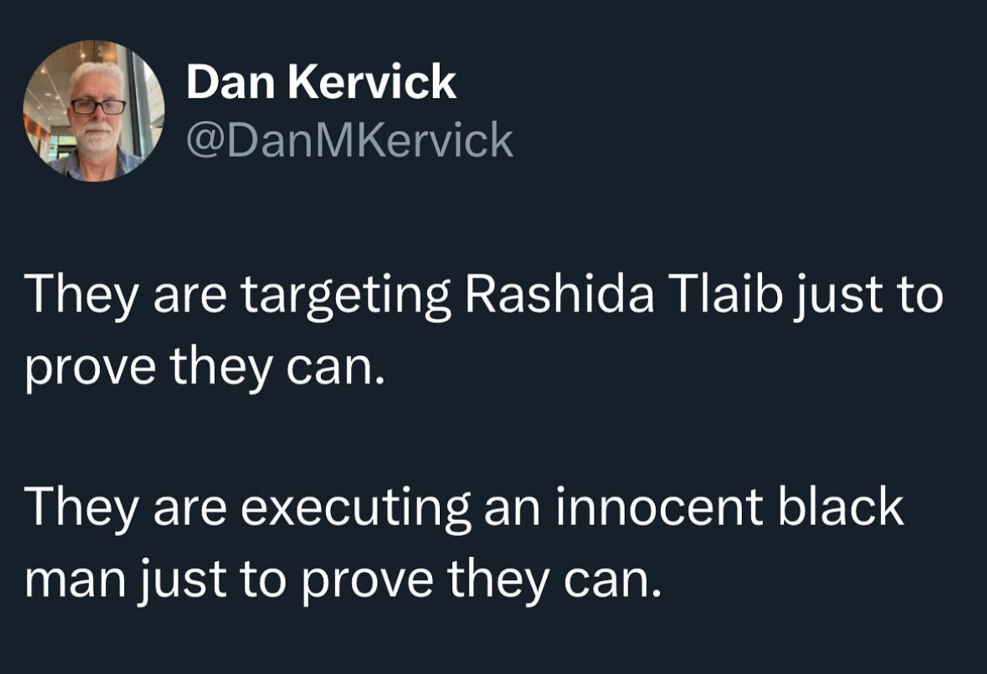 Dan Kervick
@DanMKervick
They are targeting Rashida Tlaib just to prove they can.
They are executing an innocent black man just to prove they can.