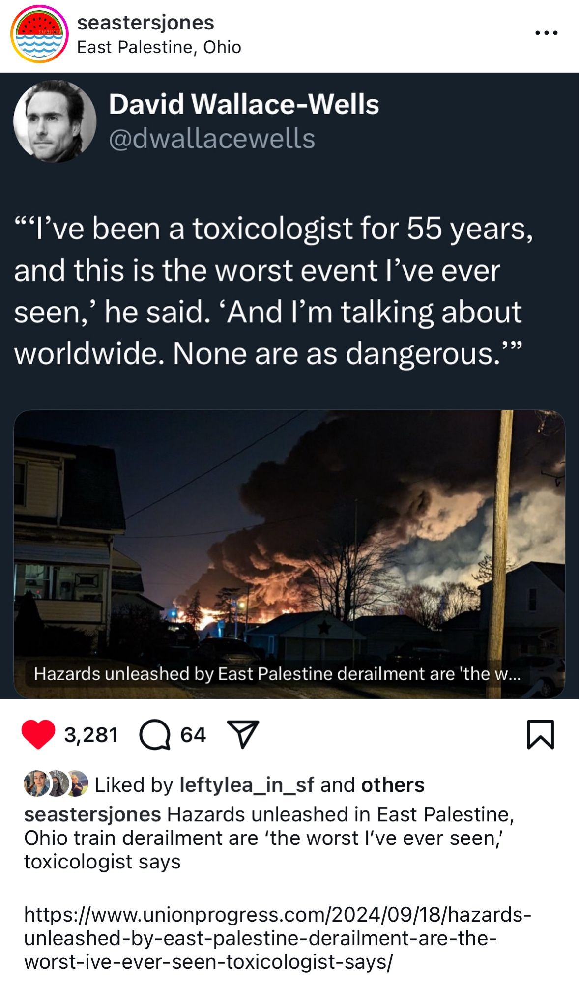 seastersjones
East Palestine, Ohio
David Wallace-Wells
@dwallacewells
•••
«l*ve been a toxicologist for 55 years, and this is the worst event l've ever seen,' he said. 'And I'm talking about worldwide. None are as dangerous.'"
Hazards unleashed by East Palestine derailment are 'the w...
3,281
64
Liked by leftylea_in_sf and others seastersjones Hazards unleashed in East Palestine, Ohio train derailment are 'the worst l've ever seen, toxicologist says
https://www.unionprogress.com/2024/09/18/hazards-unleashed-by-east-palestine-derailment-are-the-worst-ive-ever-seen-toxicologist-says/