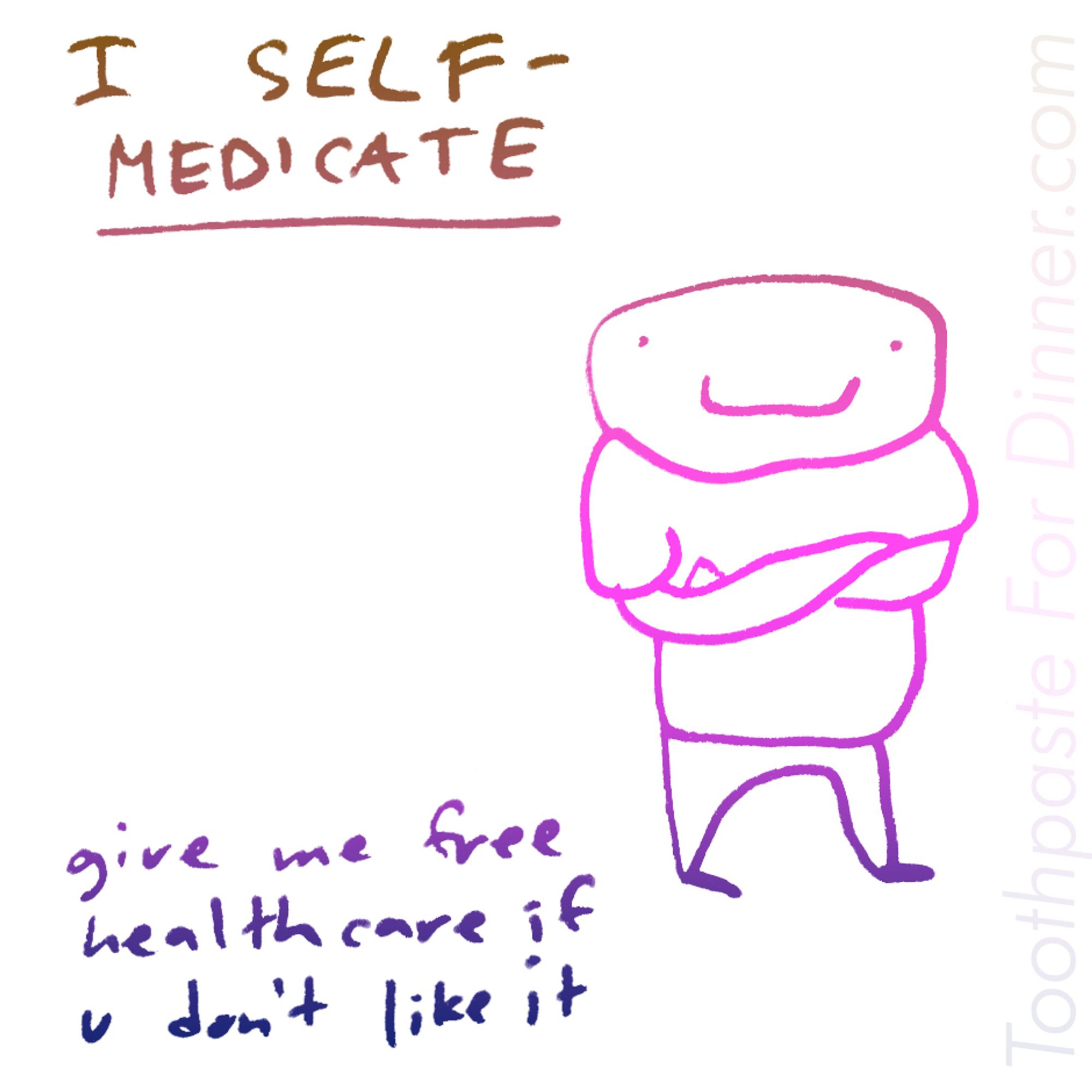 i self-medicate. give me free healthcare if you don't like it