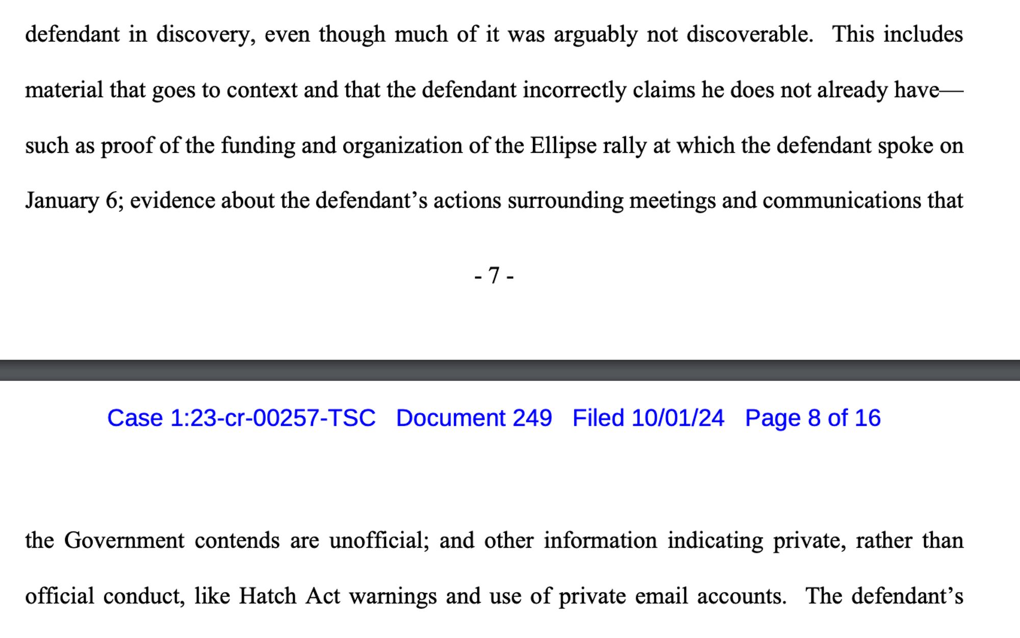 This includes
material that goes to context and that the defendant incorrectly claims he does not already have—
such as proof of the funding and organization of the Ellipse rally at which the defendant spoke on
January 6; evidence about the defendant’s actions surrounding meetings and communications that the Government contends are unofficial; and other information indicating private, rather than
official conduct, like Hatch Act warnings and use of private email accounts.