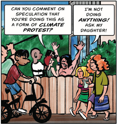 Journalist Terry is interviewing Gertrude.
Terry: Can you comment on speculation that you're doing this as a form of climate protest?
Gertrude: I'm not doing ANYTHING! Ask my daughter!