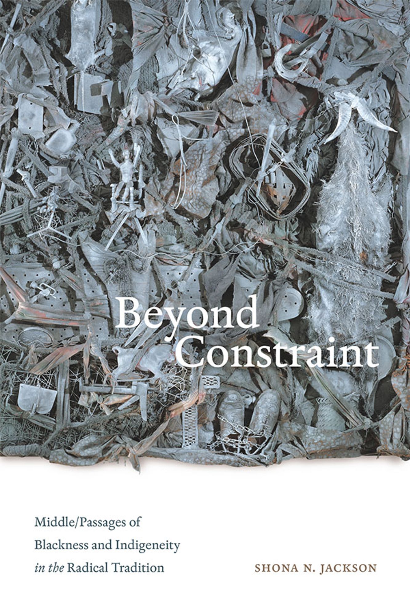 Cover of Beyond Constraint: Middle/Passages of Blackness and Indigeneity in the Radical Tradition by Shona Jackson. Cover features a blue and gray toned work of multi-media art. At glance, the art seems abstract, however, upon closer inspection, one can identify objects like shoes, chains, nets, and a wicker basket arranged in the frame.