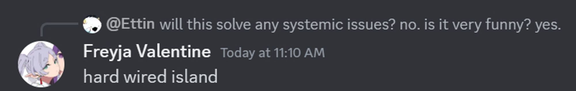 ettin on discord: "Will this solve any system issues? no. it it very funny? yes."

freyja, replying: "hard wired island"