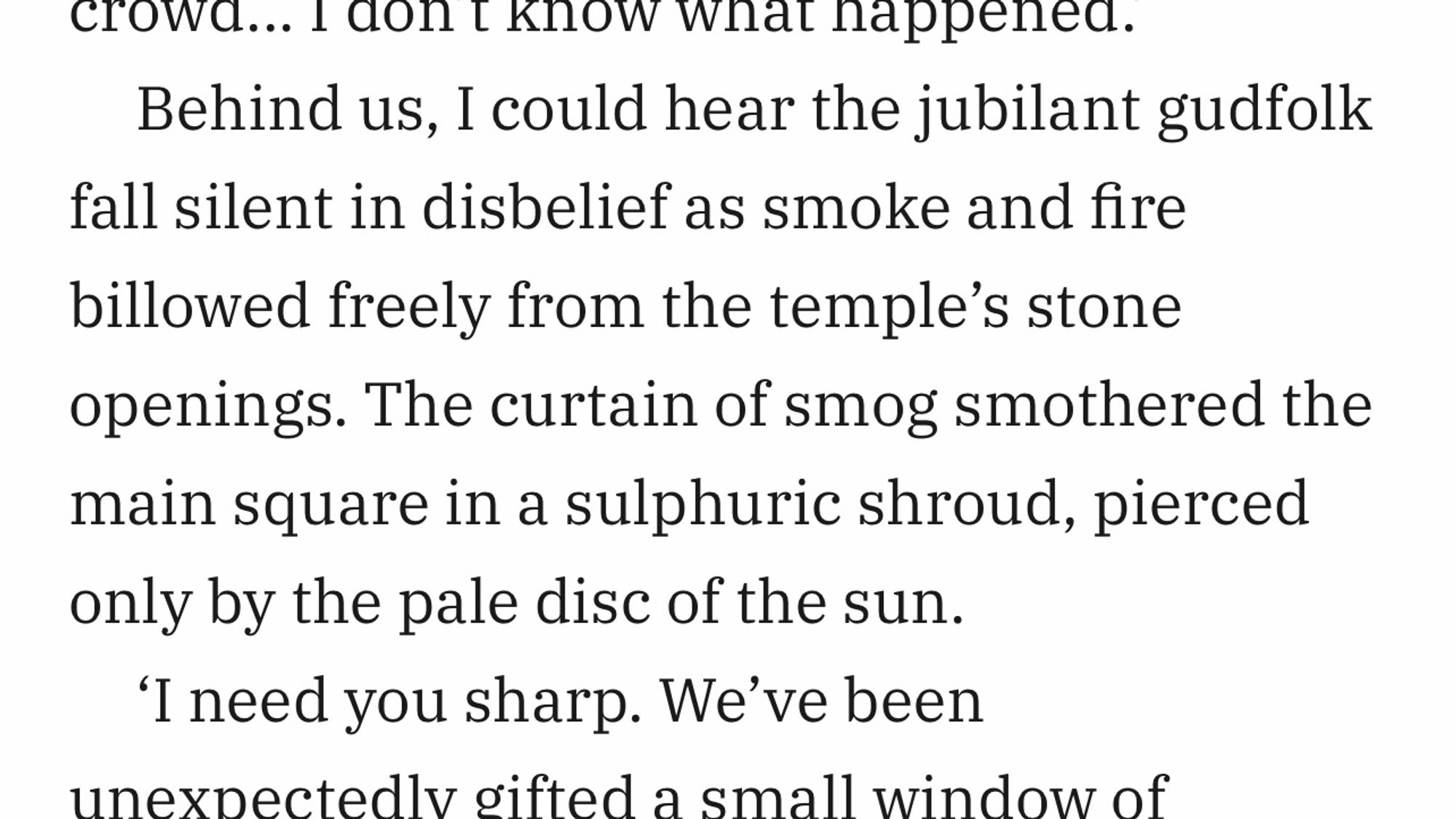 Text reads:

“Behind us, I could hear the jubilant gudfolk fall silent in disbelief as smoke and fire billowed freely from the temple’s stone openings. The curtain of smog smothered the main square in a sulphuric shroud, pierced only by the pale disc of the sun.”