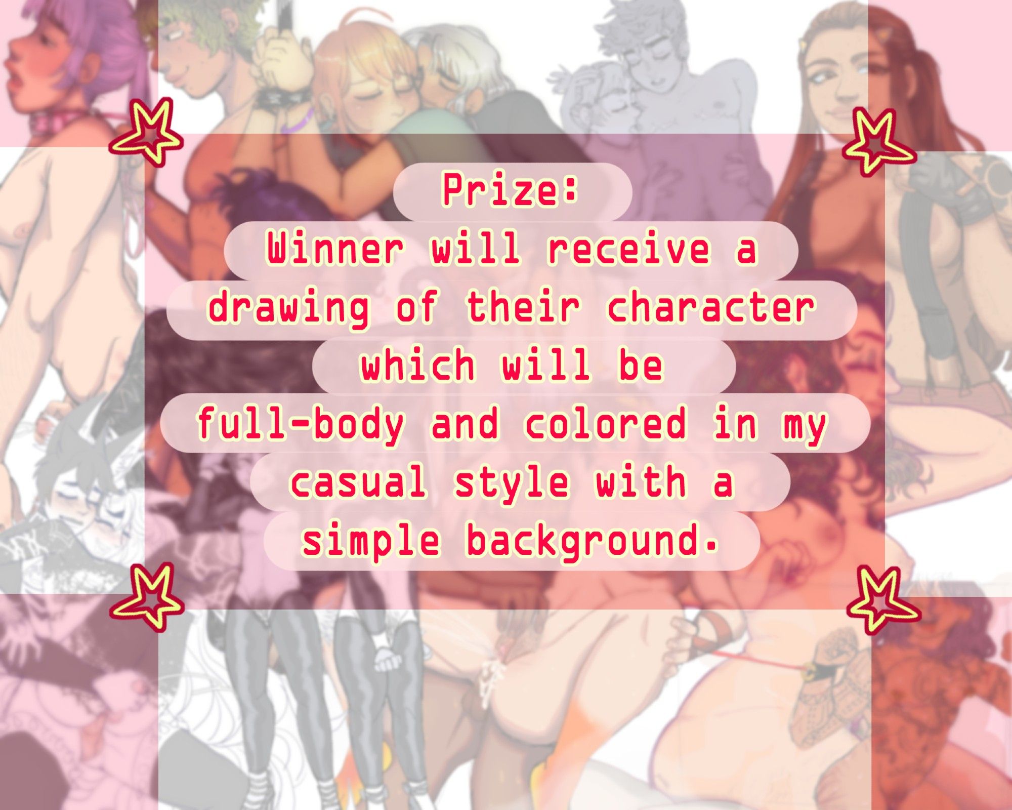 A graphic made for my raffle, it reads "Prize: Winner will receive a drawing of their character which will be full-body and colored in my casual style with a simple background." The background is a collage of blurred nsfw art.