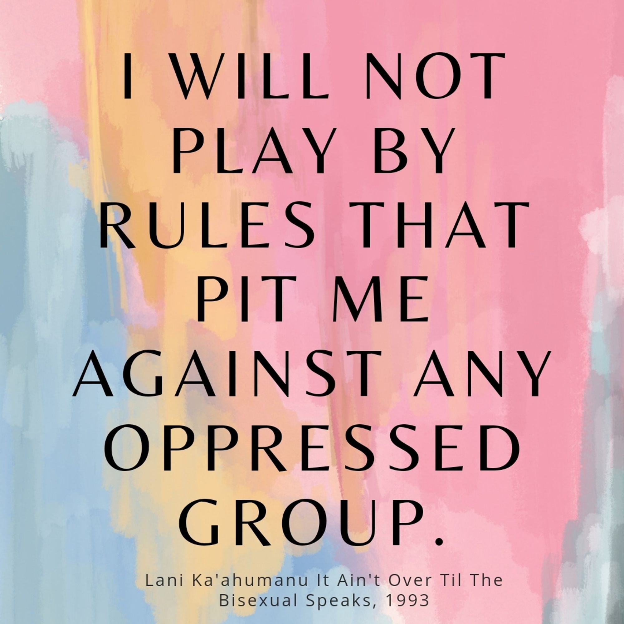 I will not play by rules that pit me against any oppressed group Lani Ka'ahumanu It Ain't Over Til The Bisexual Speaks, 1993