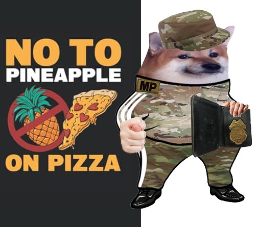 "NO TO PINEAPPLE ON PIZZA" Stylized text. Includes the international symbol for "not (a circle with a line through it) over a pineapple next to a pizza slice. The pizza has heart-shaped pepperoni slices on it. 

To the right is my NAFO fella in my Military Police uniform. I'm holding my MP badge and holding my other hand out in a derogatory gesture toward vatniks 