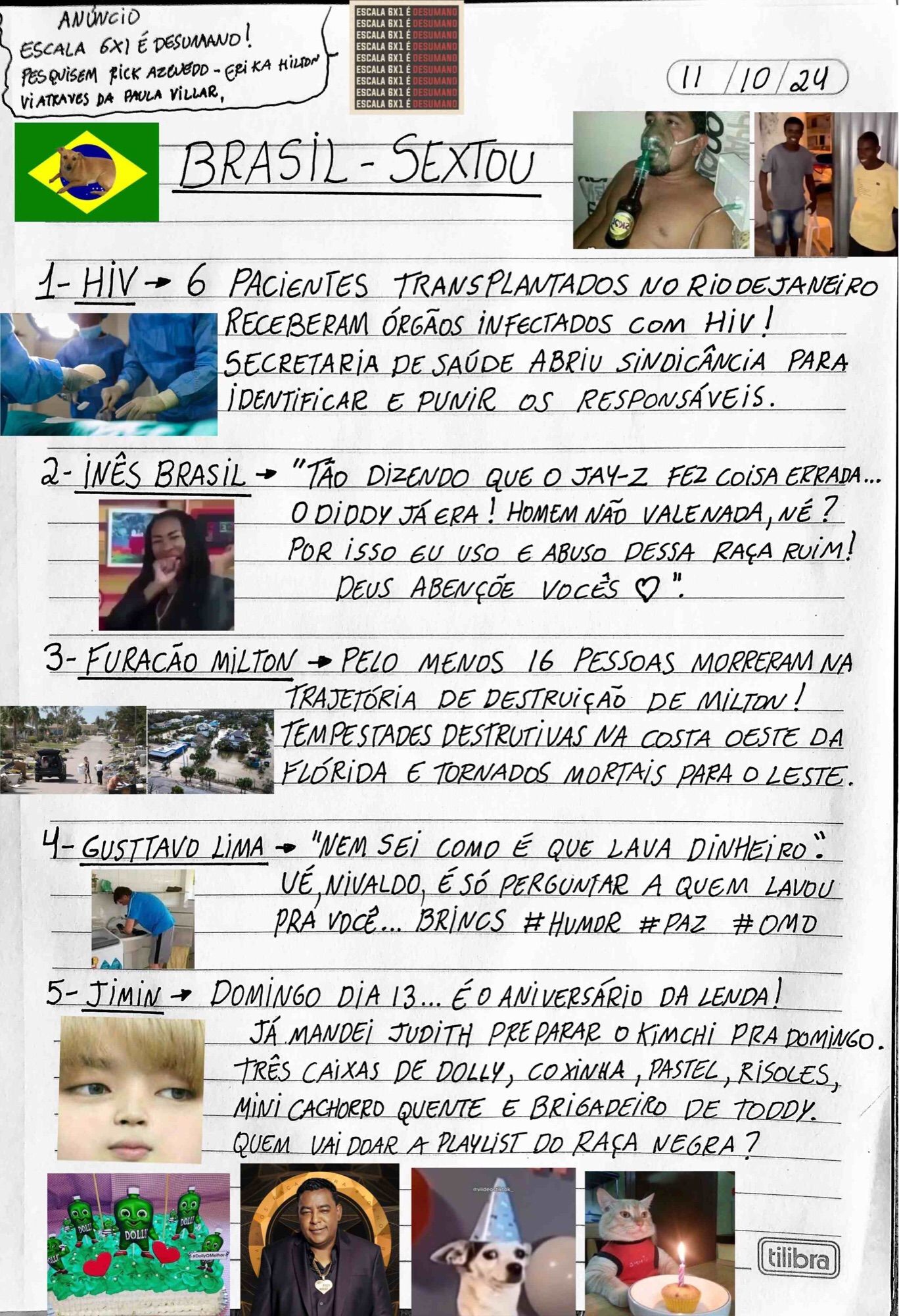 Trending Topics - Escritos no caderno! 

1. HIV - 6 pacientes transplantados no Rio de Janeiro receberam órgãos infectados com HIV!

2. Inês Brasil - Disse que homem não presta, raça ruim! 

3. Furacão Milton - Já matou 16 pessoas, pelo menos nos Estados Unidos.

4. Gustavo Lima - Disse que não sabia como lavar dinheiro. 

5. Jimin - Aniversário domingo dia 13, de um dos integrantes do BTS.