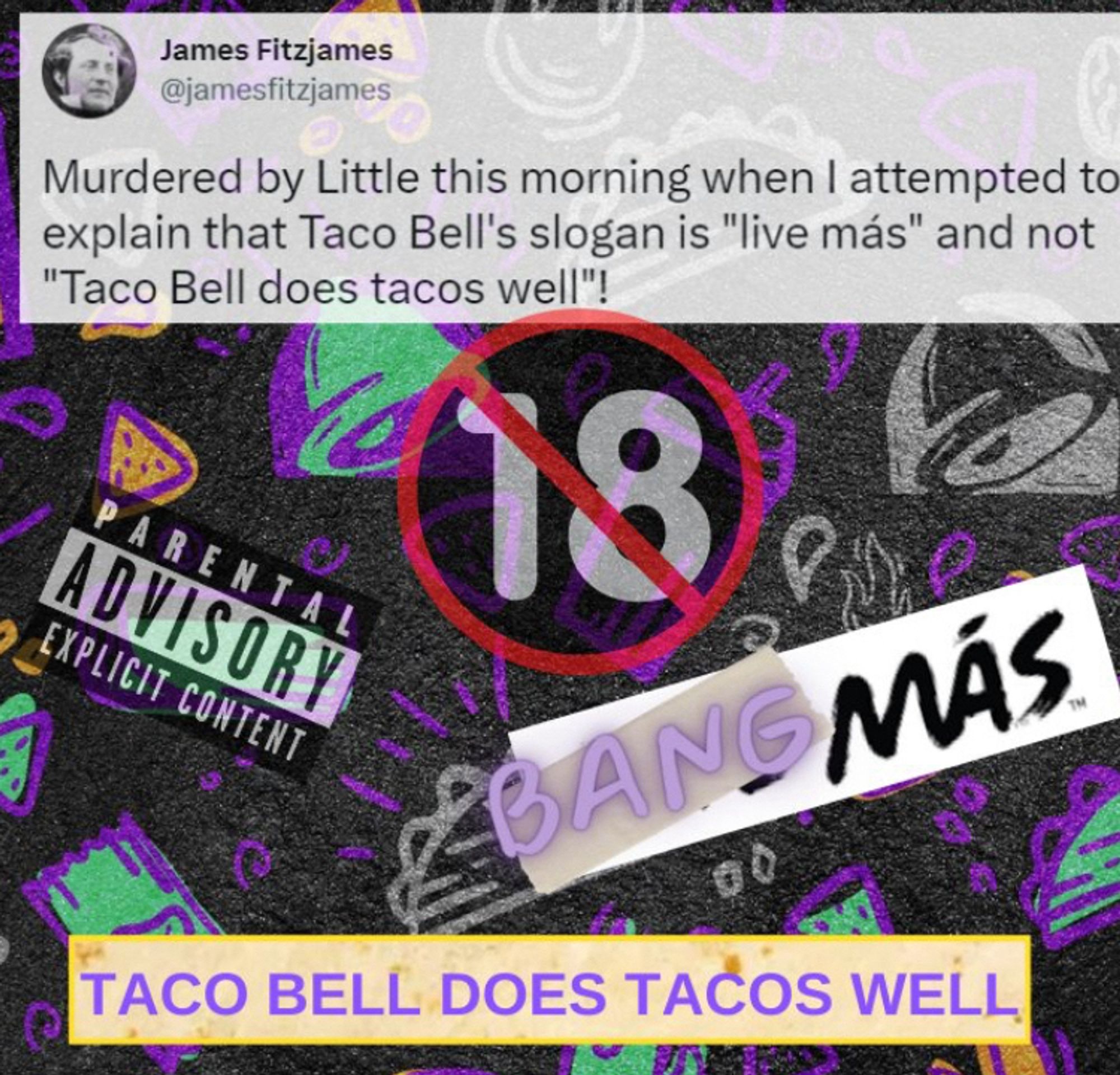 Image collage set over the Taco Bell logo pattern. Collage: “no under 18” logo, “parental advisory: explicit content” sticker, bang mas, Taco Bell does tacos well, and a tweet from James Fitzjames: “Murdered by Little this morning when I attempted to explain that Taco Bell’s slogan is ‘live mas’ and not ‘Taco Bell does tacos well’!”