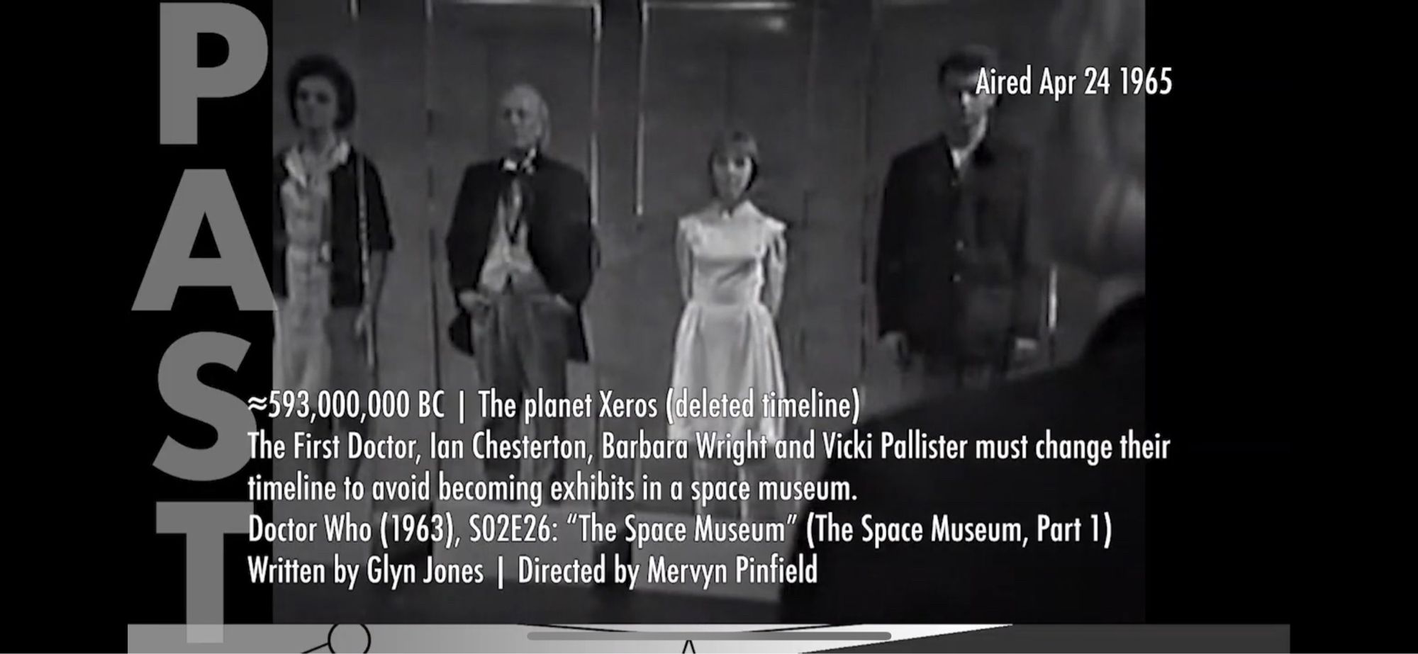 Approximately 593 million BC, the planet Xeros. The First Doctor, Ian Chesterton, Barbara Wright, and Vicki Pallister must change their timeline to avoid becoming exhibits in a space museum. Doctor Who, Season 2, Episodes 27-29, and then 26, “The Space Museum, Parts 2-4, and then Part 1,” written by Glyn Jones and directed by Mervyn Pinfield.