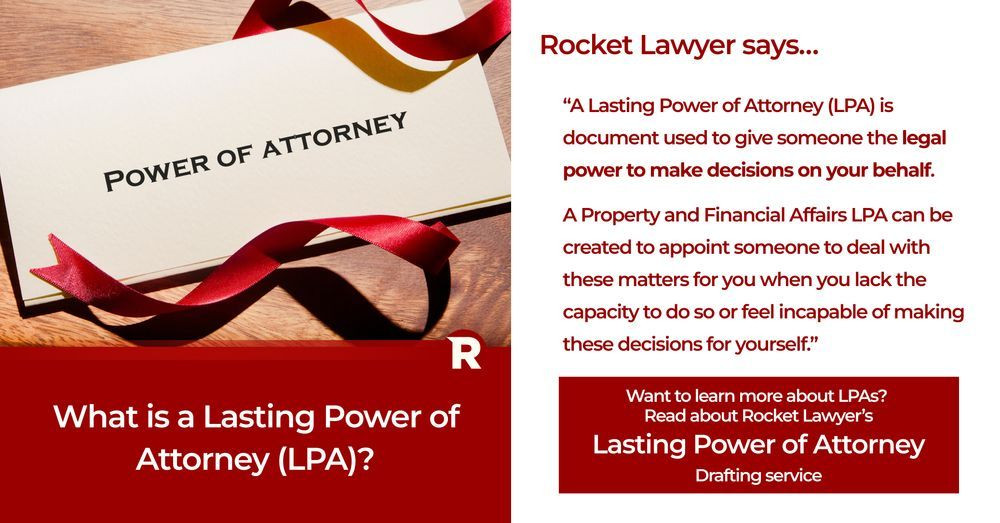 An question and answer asset explaining what a lasting power of attorney is with the image of a power of attorney letter unwrapped red ribbon. Text reads "Rocket Lawyer says A lasting power of attorney (LPA) is document used to give someone the legal right to make decisions on your behalf. A Property and Financial Affairds LPA can be created to appoint someone to deal with theses matters for you when you lack the capacity to do so or feel incapable of making these decisions for yourself." Want to learn more about LPAs Read about Rocket Lawyer's Lasting Power of Attorney Drafting service