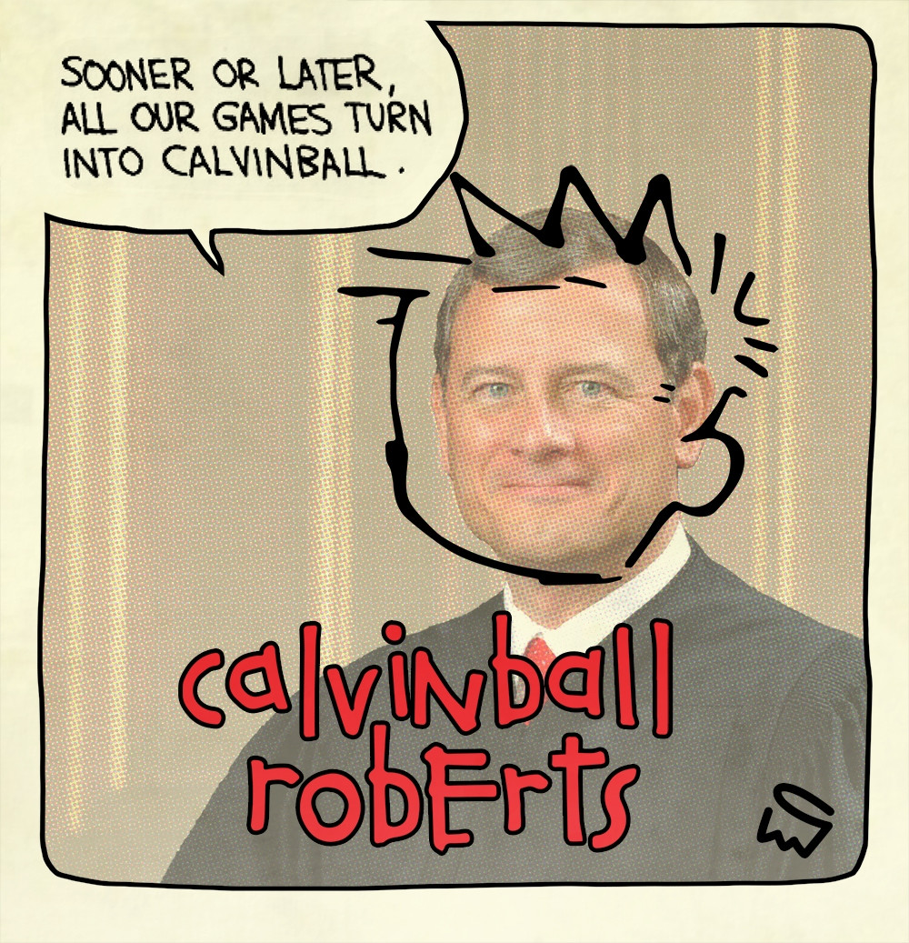 a parody of the CALVIN & HOBBES comic strip featuring Chief Justice Roberts with Calvin’s hair superimposed as “Calvinball Roberts” with the word balloon reading “Sooner or later, all our games turn into Calvinball.”