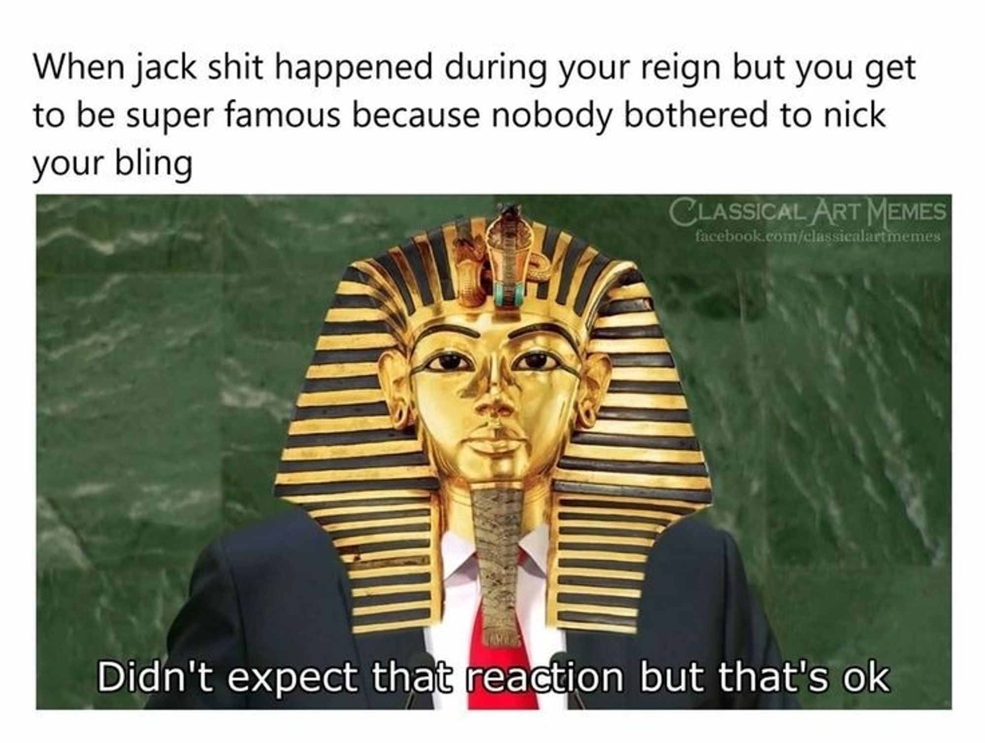 a text meme that has the funeral mask of King Tut edited onto it, it reads; 

"When jack shit happened during your reign but you get to be super famous because nobody bothered to nick your bling" 

(as king tut) "didn't expect that reaction but that's okay"