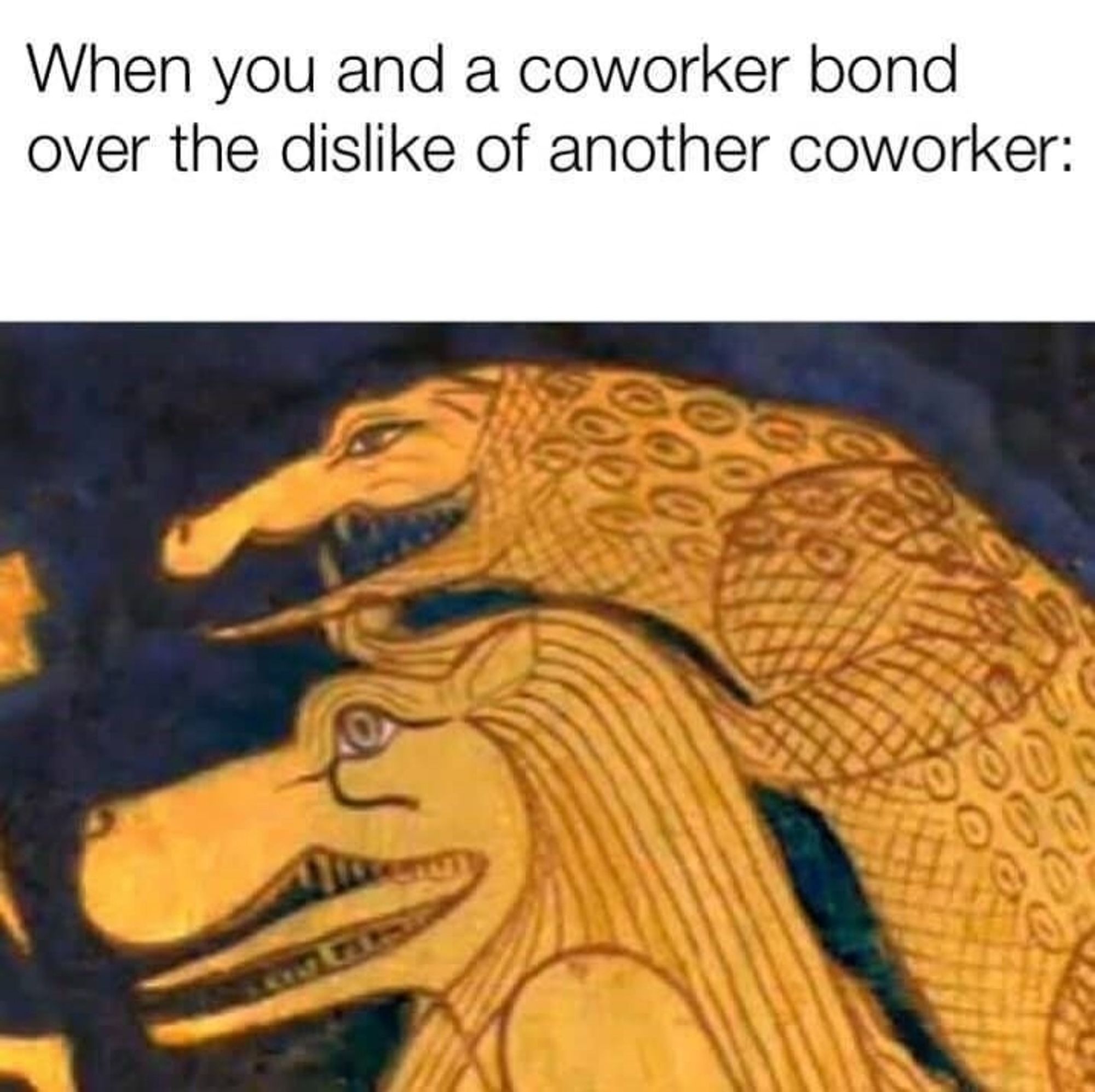 a text meme featuring ancient Egyptian art of the goddess Taweret and Ammit the devourer, where Ammit is leaning over Taweret's shoulder. it reads; "When you and a coworker bond over the dislike of another coworker:"