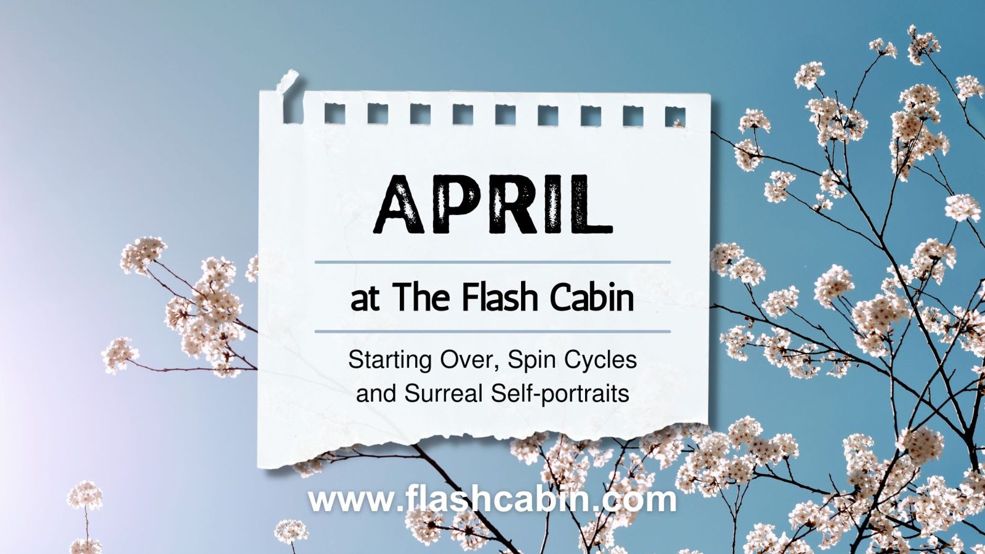 A photograph of a tree branch covered in blossom with blue sky in the background. Over the image is a graphic of a page torn from a spiral notebook. On the page is the text April at The Flash Cabin Starting over, spin cycle and surreal self portraits. www.flashcabin.com