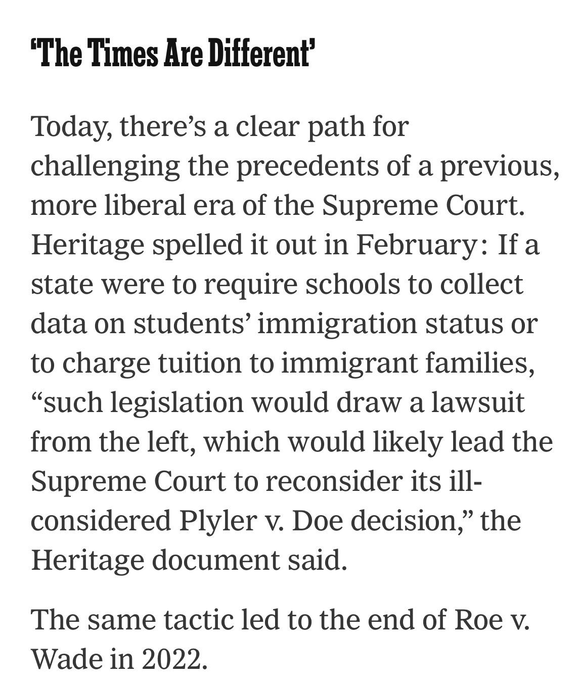 'The Times Are Different'
Today, there's a clear path for challenging the precedents of a previous, more liberal era of the Supreme Court.
Heritage spelled it out in February: If a state were to require schools to collect data on students' immigration status or to charge tuition to immigrant families,
"such legislation would draw a lawsuit from the left, which would likely lead the Supreme Court to reconsider its ill-considered Plyler v. Doe decision," the Heritage document said.

The same tactic led to the end of Roe v.
Wade in 2022.