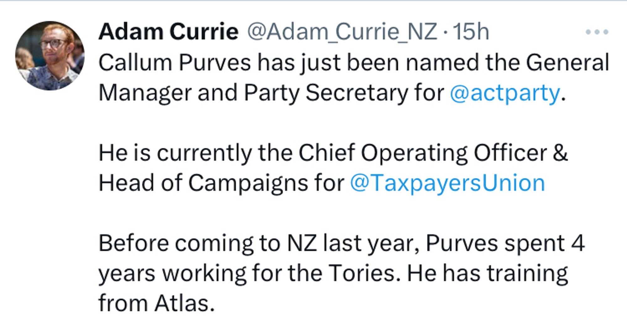 From X: Adam Currie @Adam_Currie_NZ - 
Callum Purves has just been named the General Manager and Party Secretary for @actparty.
He is currently the Chief Operating Officer & Head of Campaigns for @TaxpayersUnion
Before coming to NZ last year, Purves spent 4 years working for the Tories. He has training from Atlas.