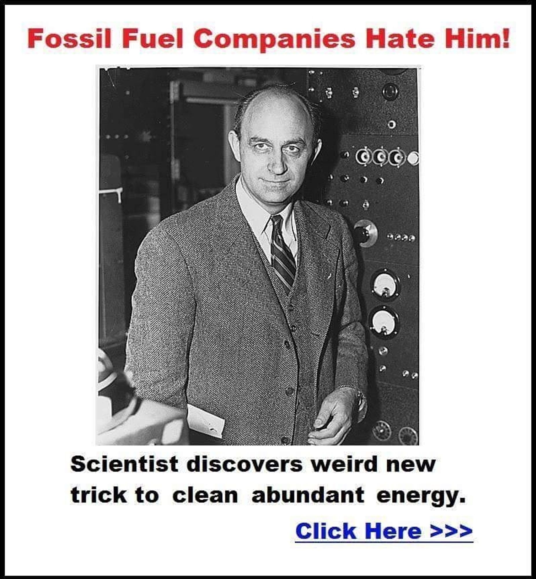 A picture of Enrico Fermi, who lead the development of the world's first nuclear reactor, Chicago Pile 1. The text is in the style of a clickbait ad on a sketchy website. At the top, it says "Fossil Fuel Companies Hate Him!" in red text, and below "Scientist dividers weird new trick to clean abundant energy. Click Here >>>"