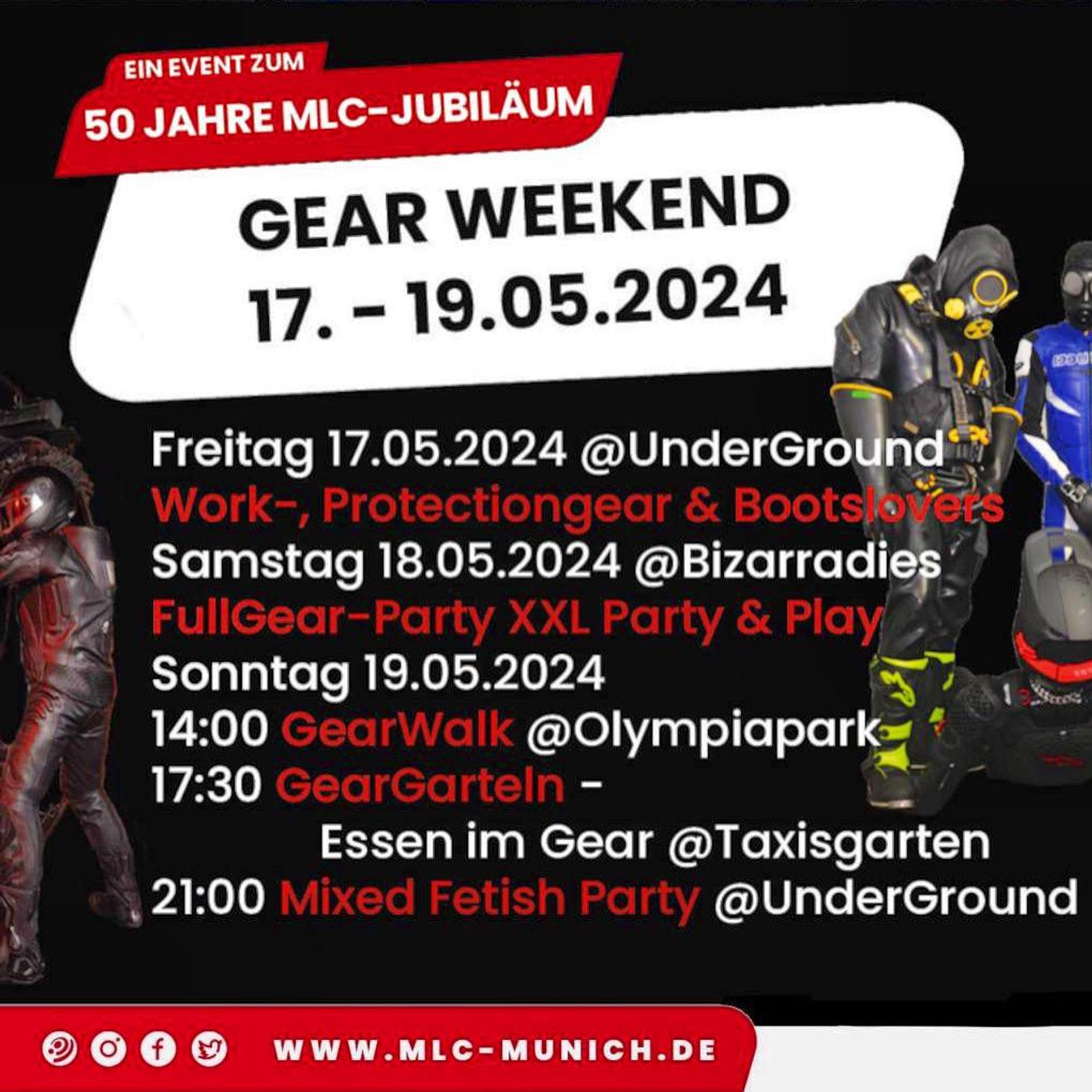 Dates of the MLC anniversary gear weekend.
Friday 17.5. @UnderGround: Work-, Protectiongear & Bootslovers
Saturday 18.5. @Bizarradies: FullGear-Party XXL Party & Play
Sunday 19.5.
14:00 @Olympiapark: GearWalk
17:30 @Taxisgarten: GearGarteln Beergarden / Dinner in gear
21:00 @UnderGround: Mixed Fetisch Party