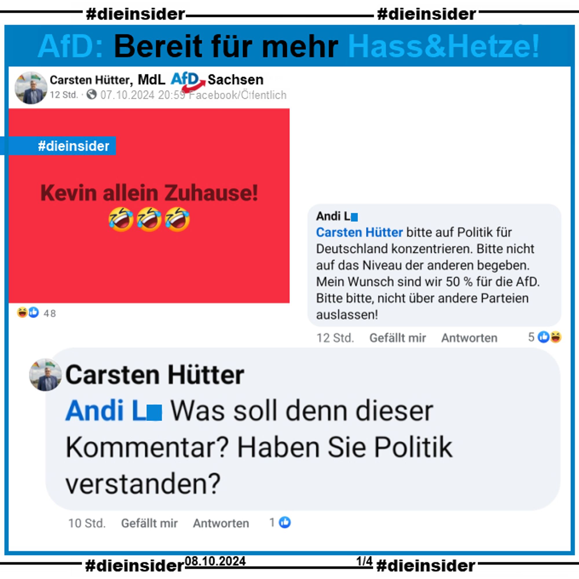 Carsten Hütter, MdL AfD Sachsen postet zum Rücktritt von Kevin Kühnert 
"Kevin allein Zuhause! 🤣🤣🤣"

Die Kommentare:
"Carsten Hütter bitte auf Politik für Deutschland konzentrieren. Bitte nicht auf das Niveau der anderen begeben. Mein Wunsch sind wir 50 % für die AfD. Bitte bitte, nicht über andere Parteien auslassen!" mit der Antwort von Carsten Hütter: "Was soll denn dieser Kommentar? Haben Sie Politik verstanden?"