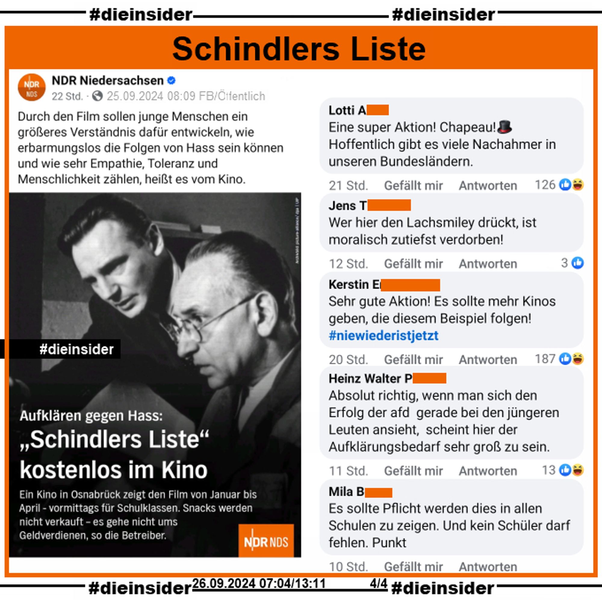 Hier zeigen wir den Ursprungspost vom NDR Niedersachsen vom 25.09.2024. Neben dem Bild von "Schindlers Liste" heißt es u.a. noch "Durch den Film sollen junge Menschen ein größeres Verständnis dafür entwickeln, wie erbarmungslos die Folgen von Hass sein können und wie sehr Empathie, Toleranz und Menschlichkeit zählen, heißt es vom Kino." und "Ein Kino in Osnabrück zeigt den Film von Januar bis April - vormittags für Schulklassen.".

Auf Slide 8 zeigen wir die Kommentare "Eine super Aktion! Chapeau! Hoffentlich gibt es viele Nachahmer in unseren Bundesländern.", "Wer hier den Lachsmiley drückt, ist moralisch zutiefst verdorben!", "Sehr gute Aktion! Es sollte mehr Kinos geben, die diesem Beispiel folgen! #niewiederistjetzt.", "Absolut richtig, wenn man sich den Erfolg der afd gerade bei den jüngeren Leuten ansieht, scheint hier der Aufklärungsbedarf sehr groß zu sein." und "Es sollte Pflicht werden dies in allen Schulen zu zeigen. Und kein Schüler darf fehlen. Punkt."