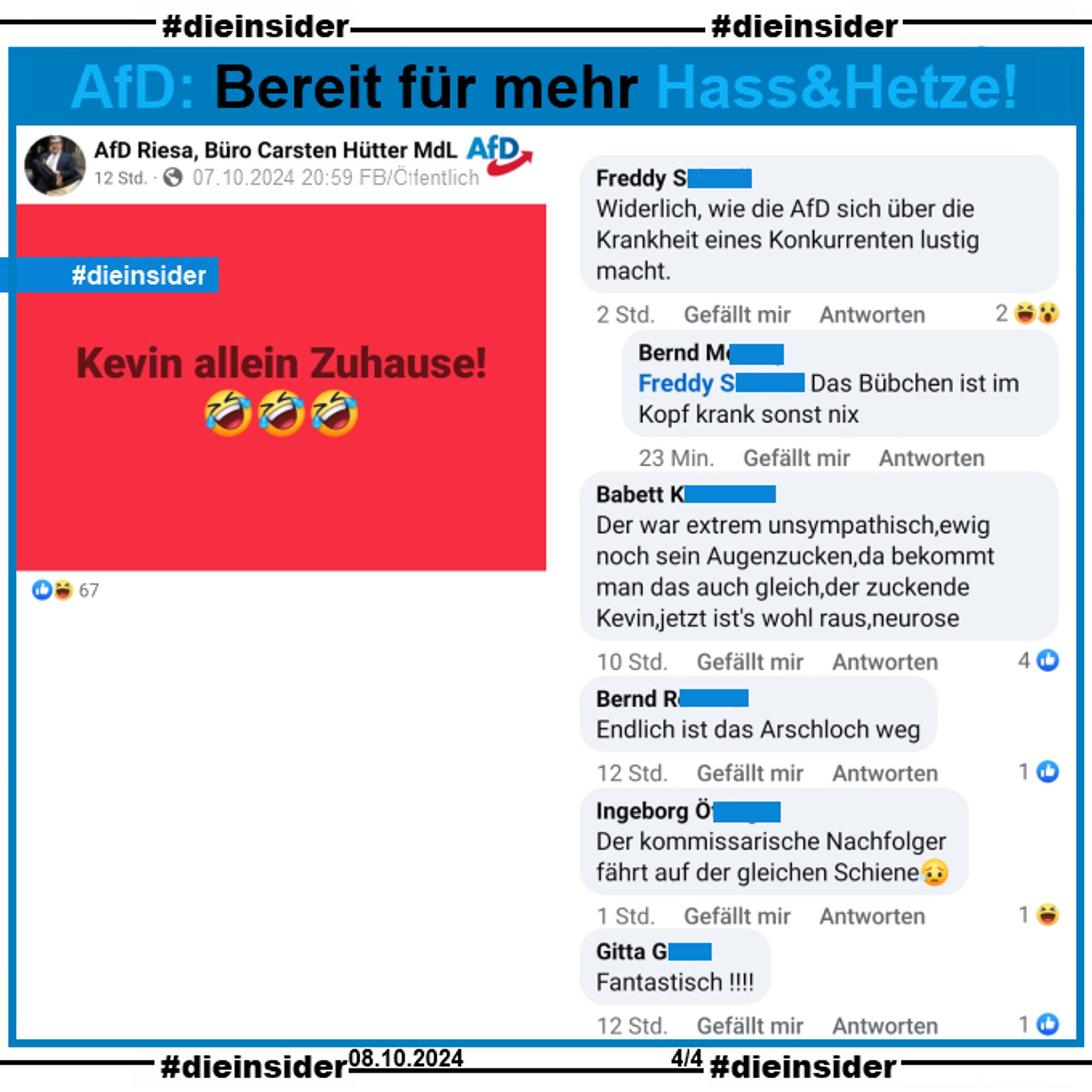 Carsten Hütter, MdL AfD Sachsen postet zum Rücktritt von Kevin Kühnert auf seinem zweiten Profil ebenfalls 
"Kevin allein Zuhause! 🤣🤣🤣"

Die Kommentare:
"Widerlich, wie die AfD sich über die Krankheit eines Konkurrenten lustig macht." mit der Antwort "Das Bübchen ist im Kopf krank sonst nix.", 
"Der war extrem unsympathisch, ewig noch sein Augenzucken, da bekommt man das auch gleich, der zuckende Kevin, jetzt ist's wohl raus, neurose.", 
"Endlich ist das Arschloch weg.", 
"Der kommissarische Nachfolger fährt auf der gleichen Schiene." und
"Fantastisch!"