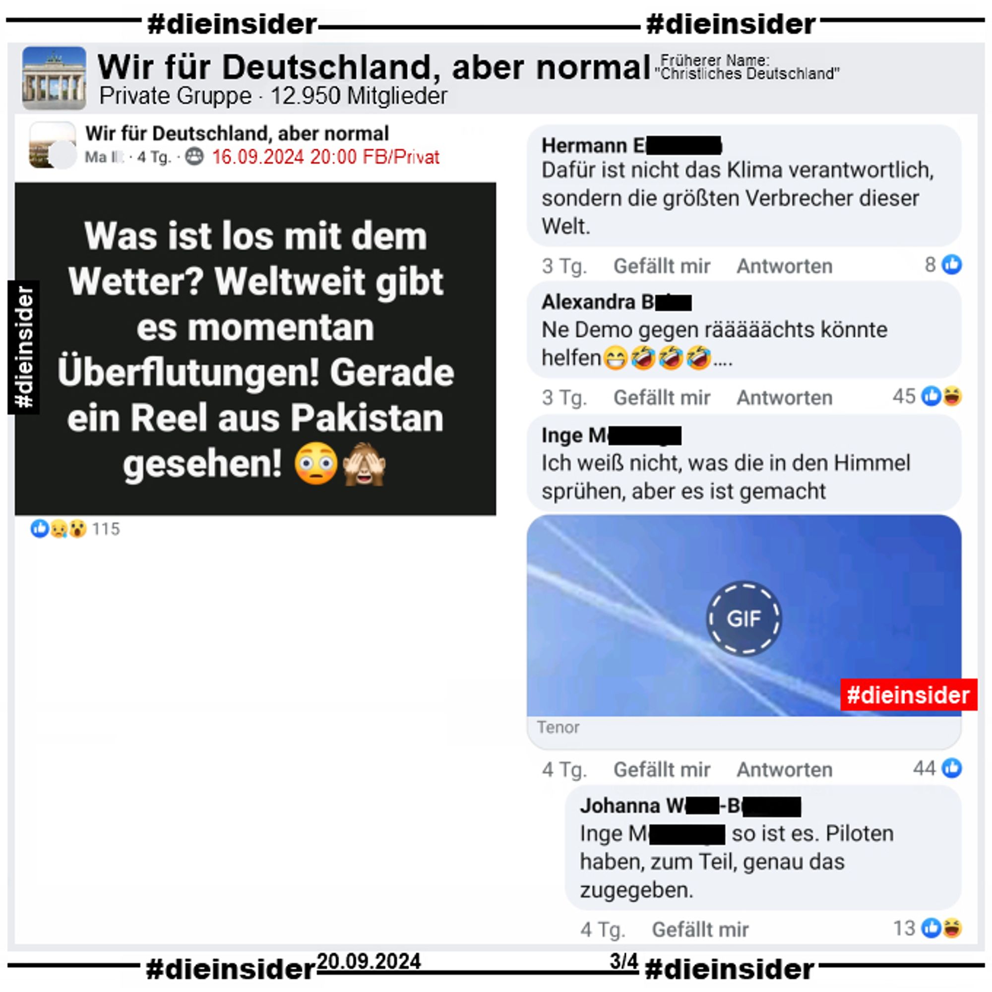 In der Gruppe "Wir für Deutschland, aber normal" postet ein Ma. I. "Was ist los mit dem Wetter? Weltweit gibt es momentan Überflutungen! Gerade ein Reel aus Pakistan gesehen!"

Wir zeigen auf 4 Slides einige Kommentare des Posts vom 16.09.2024.

Hier auf Slide 3: "Dafür ist nicht das Klima verantwortlich, sondern die größten Verbrecher dieser Welt.", "Ne Demo gegen rääääächts könnte helfen.", "Ich weiß nicht, was die in den Himmel sprühen, aber es ist gemacht." mit einem GIF auf dem man einen blauen Himmel und Kondensstreifen sieht und der Antwort "so ist es. Piloten haben, zum Teil, genau das zugegeben."