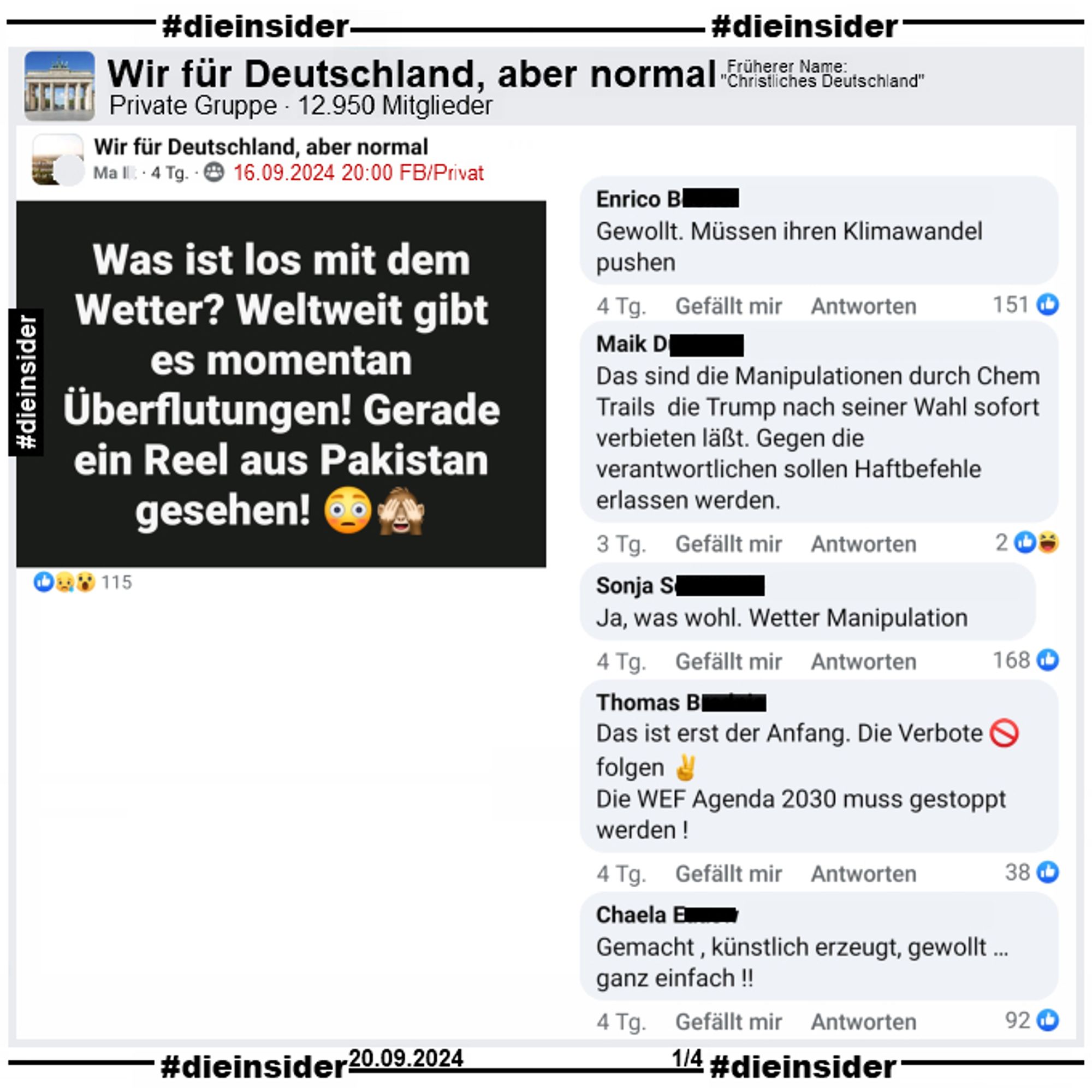 In der Gruppe "Wir für Deutschland, aber normal" postet ein Ma. I. "Was ist los mit dem Wetter? Weltweit gibt es momentan Überflutungen! Gerade ein Reel aus Pakistan gesehen!"

Wir zeigen auf 4 Slides einige Kommentare des Posts vom 16.09.2024.

Hier auf Slide 1: "Gewollt. Müssen ihren Klimawandel pushen.", "Das sind die Manipulationen durch Chem Trails die Trump nach seiner Wahl sofort verbieten läßt. Gegen die verantwortlichen sollen Haftbefehle erlassen werden.", "Ja, was wohl. Wetter Manipulation.", "Das ist erst der Anfang. Die Verbote folgen. Die WEF Agenda 2030 muss gestoppt werden!" und "Gemacht , künstlich erzeugt, gewollt … ganz einfach!"