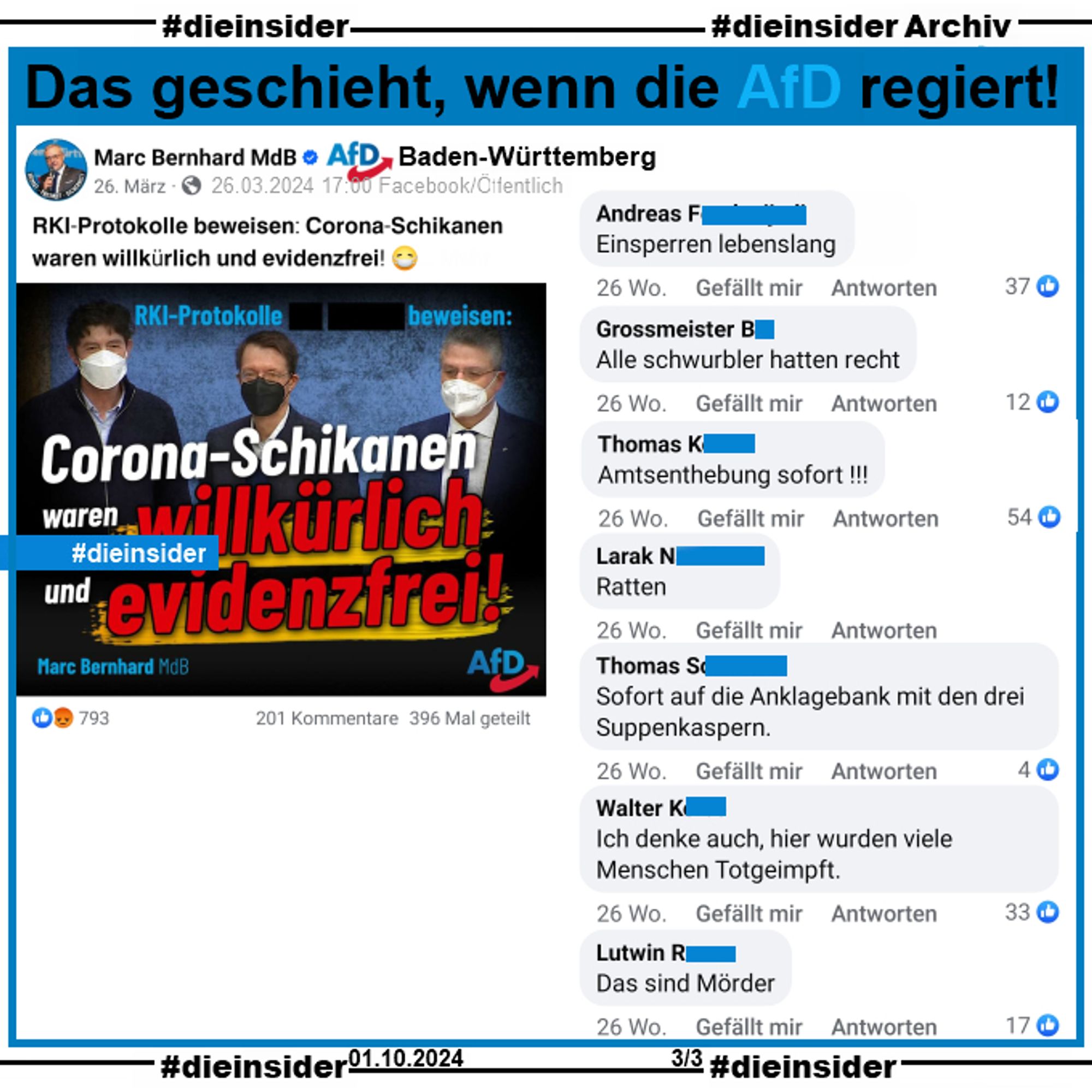 Marc Bernhard MdB AfD Baden-Württemberg postet am 26.03.2024 "RKI-Protokolle beweisen: Corona-Schikanen waren willkürlich und evidenzfrei!" und dazu ein Bild mit Christian Drosten, Karl Lauterbach und Lothar Wieler mit Masken.

Wir zeigen Kommentare, die jetzt über 26 Wochen online stehen.
Hier auf Slide 3 "Einsperren lebenslang.", "Alle schwurbler hatten recht.", "Amtsenthebung sofort!", "Ratten.", "Sofort auf die Anklagebank mit den drei Suppenkaspern.", "Ich denke auch, hier wurden viele Menschen Totgeimpft." und "Das sind Mörder."

Die Screenshots des Beitrags haben wir am 01.10.2024 gemacht. Die möglicherweise strafrechtlich relevanten Kommentare wurden von uns angezeigt!