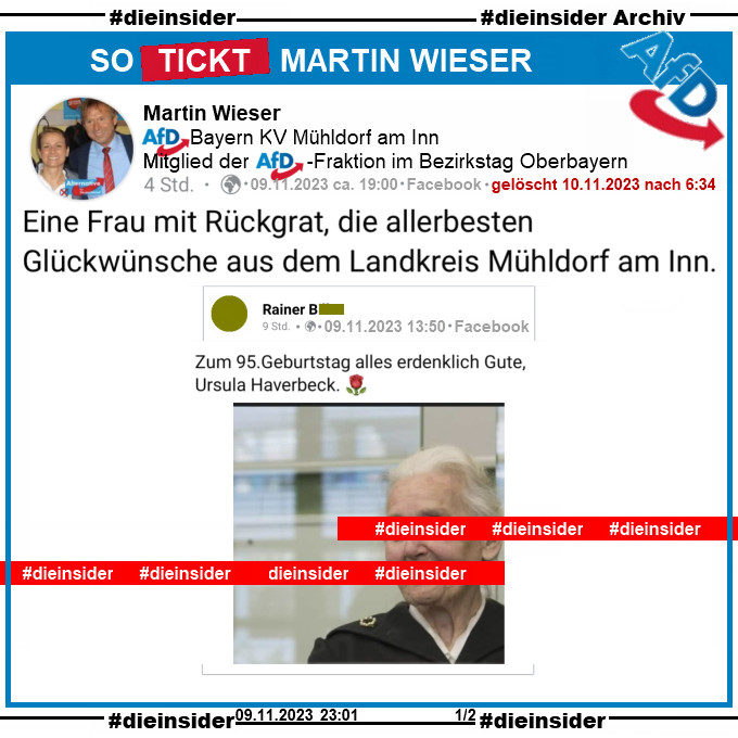 Martin Wieser von der AfD Mühldorf am Inn in Bayern und Mitglied des Bezirkstag Oberbayern postet am 9. November 2023 ein Bild der Holocaust-Leugnerin Ursula Haverbeck und "Zum 95. Geburtstag alles erdenklich Gute, Ursula Haverbeck." und schreibt selbst dazu "Eine Frau mit Rückgrat, die allerbesten Glückwünsche aus dem Landkreis Mühldorf am Inn."

Dieser Post wurde nach unserem Besuch heute Morgen um 6:34 Uhr gelöscht, die Screenshots sind vom 09.11.2023 23:01.

