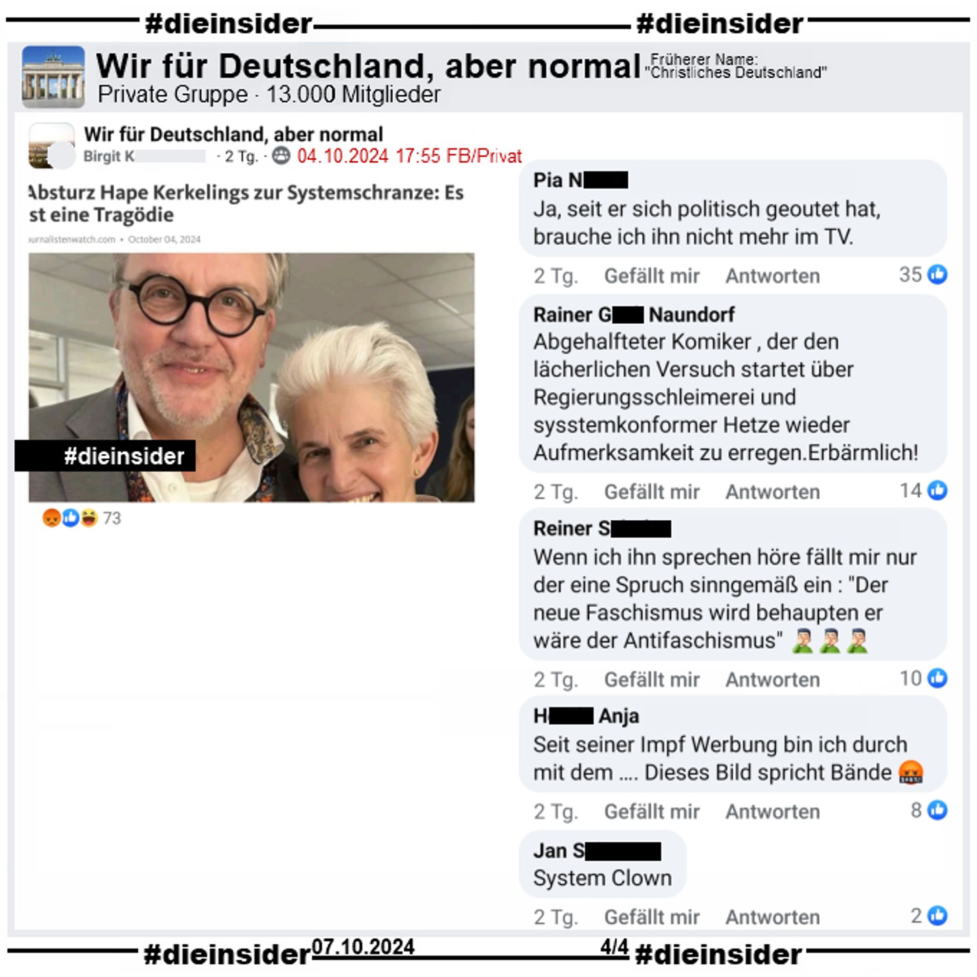 In der Gruppe "Wir für Deutschland, aber normal" wird der Bericht "Absturz Hape Kerkeling zur Systemschranze: Es ist eine Tragödie" geteilt. Dabei sieht man ein Bild von ihm mit Marie-Agnes Strack-Zimmermann (FDP) aus der Sendung "Maischberger"

Wir zeigen u.a. die Kommentare 
"Ja, seit er sich politisch geoutet hat, brauche ich ihn nicht mehr im TV.", "Abgehalfteter Komiker , der den lächerlichen Versuch startet über Regierungsschleimerei und sysstemkonformer Hetze wieder Aufmerksamkeit zu erregen. Erbärmlich!", "Wenn ich ihn sprechen höre fällt mir nur der eine Spruch sinngemäß ein : Der neue Faschismus wird behaupten er wäre der Antifaschismus", "Seit seiner Impf Werbung bin ich durch mit dem …. Dieses Bild spricht Bände." und "System Clown."