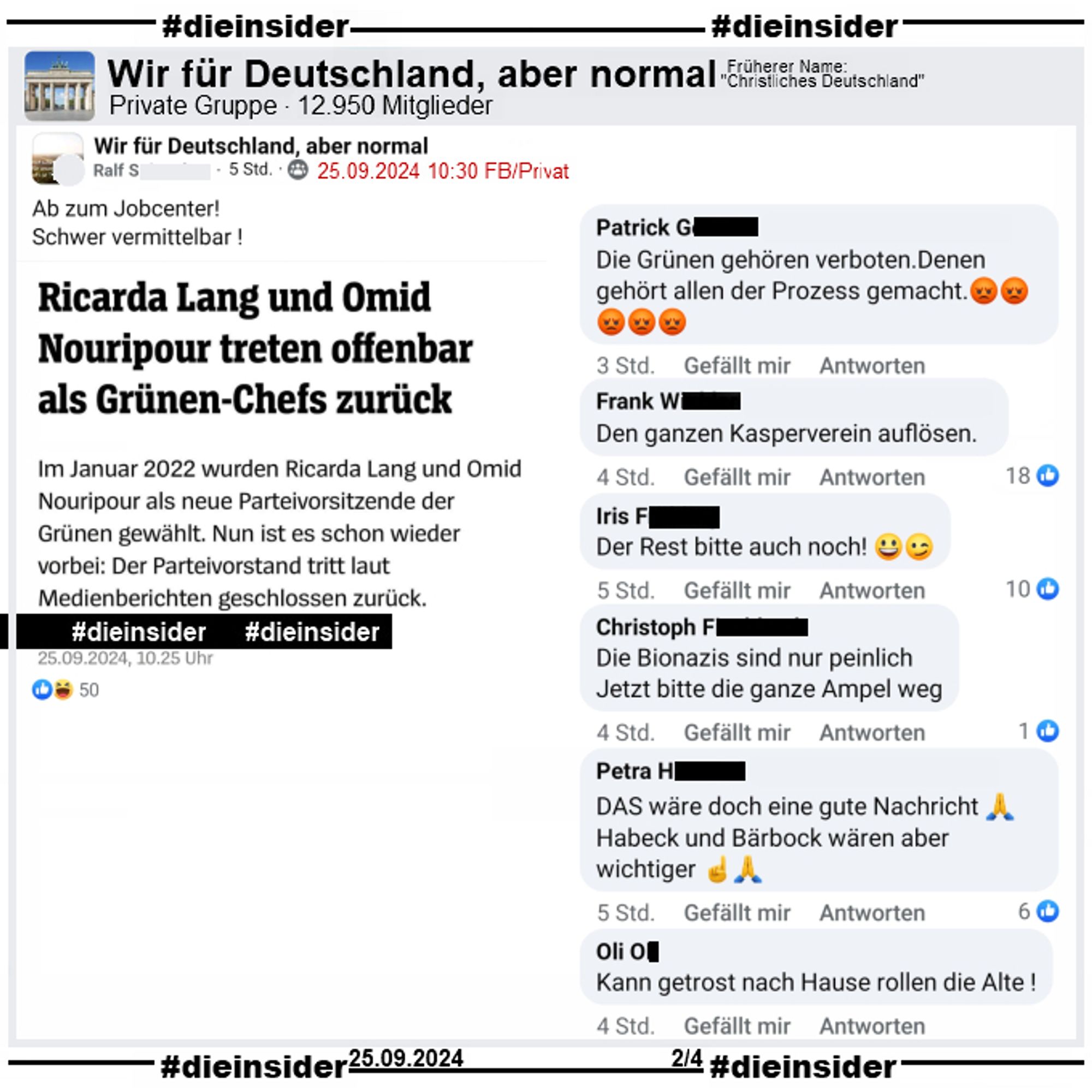 In der Gruppe "Wir für Deutschland, aber normal" wird ein Bericht geteilt, in dem es heißt "Ricarda Lang und Omid Nouripour treten offenbar als Grünen-Chefs zurück." und dazu "Ab zum Jobcenter! Schwer vermittelbar!" gepostet.

Wir zeigen auf Slide 2 u.a. folgende Kommentare des Posts: "Die Grünen gehören verboten. Denen gehört allen der Prozess gemacht.", "Den ganzen Kasperverein auflösen.", "Der Rest bitte auch noch!", "Die Bionazis sind nur peinlich. Jetzt bitte die ganze Ampel weg.", "DAS wäre doch eine gute Nachricht. Habeck und Bärbock wären aber wichtiger." und "Kann getrost nach Hause rollen die Alte!"