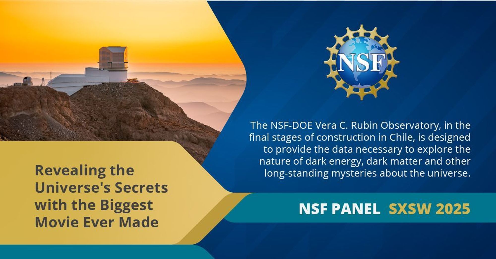 Promotional graphic for NSF's Rubin Observatory panel for SXSW 2025. In the upper left is an image of Rubin Observatory perched on its desert summit site above the Chilean mountains receding into the distance under a glowing yellow sunset sky. The observatory is a boot shape with long white service building extending left and angular silver dome sticking up. The receding mountains are shrouded in layers of haze. Title reads "Revealing the Universe's secrets with the biggest movie ever made"