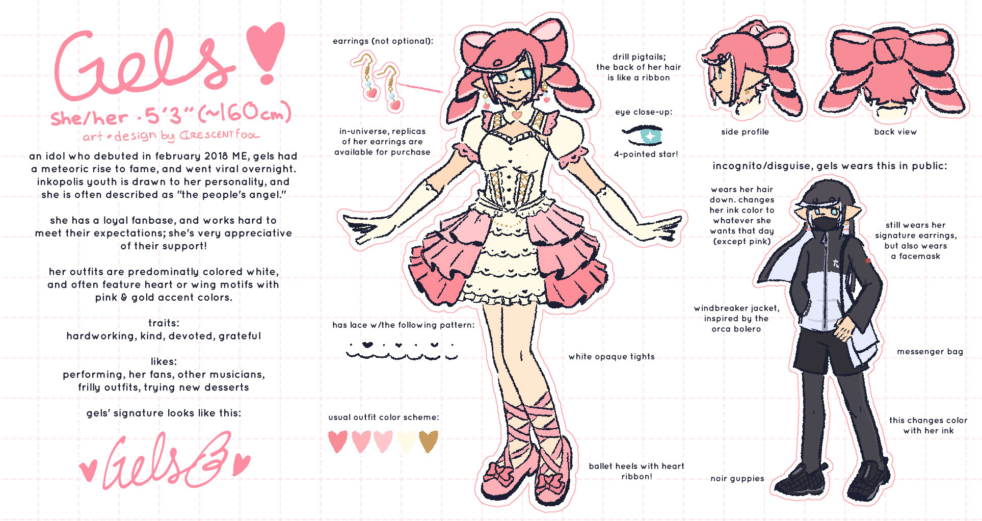 a reference sheet i made of my splatoon OC, gels! there are three notable columns:

- the left column has information about gels and her background
- the middle column is a fullbody drawing of gels, with labels describing each part
- the right column contains a side profile and back view of gels' hair, as well as a fullbody of gels' disguise.

a text transcript of the left column:
Gels! she/her ∙ 5'3" (~160cm)
art and design by crescentfool

an idol who debuted in february 2018 ME, gels had a meteoric rise to fame, and went viral overnight. inkopolis youth is drawn to her personality, and she is often described as "the people's angel."

she has a loyal fanbase, and works hard to meet their expectations; she's very appreciative of their support!

her outfits are predominantly colored white, and often feature heart or wing motifs with pink & gold accent colors.

traits: hardworking, kind, devoted, grateful

likes: performing, her fans, other musicians, frilly outfits, trying new desserts

gels' signature looks like this: (gels is written in cursive font, with a wing at the end, and two hearts surrounding her name)