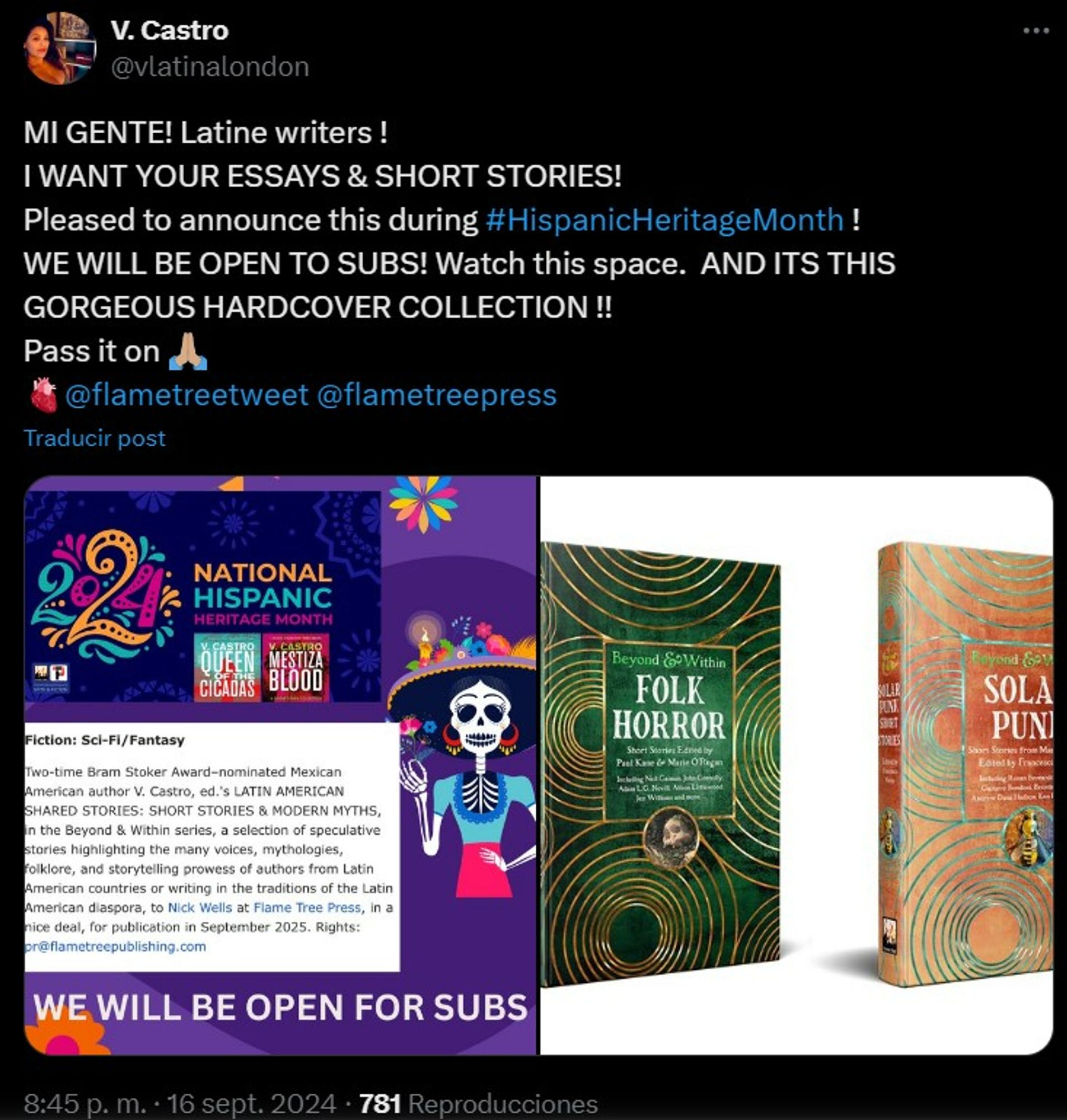 Tuit de V. Castro en el que leemos:

MI GENTE! Latine writers ! 
I WANT YOUR ESSAYS & SHORT STORIES! 
Pleased to announce this during #HispanicHeritageMonth ! 
WE WILL BE OPEN TO SUBS! Watch this space.  AND ITS THIS GORGEOUS HARDCOVER COLLECTION !!
Pass it on 🙏🏽
🫀
@flametreetweet
 
@flametreepress

Dentro de él vemos un par de imágenes.