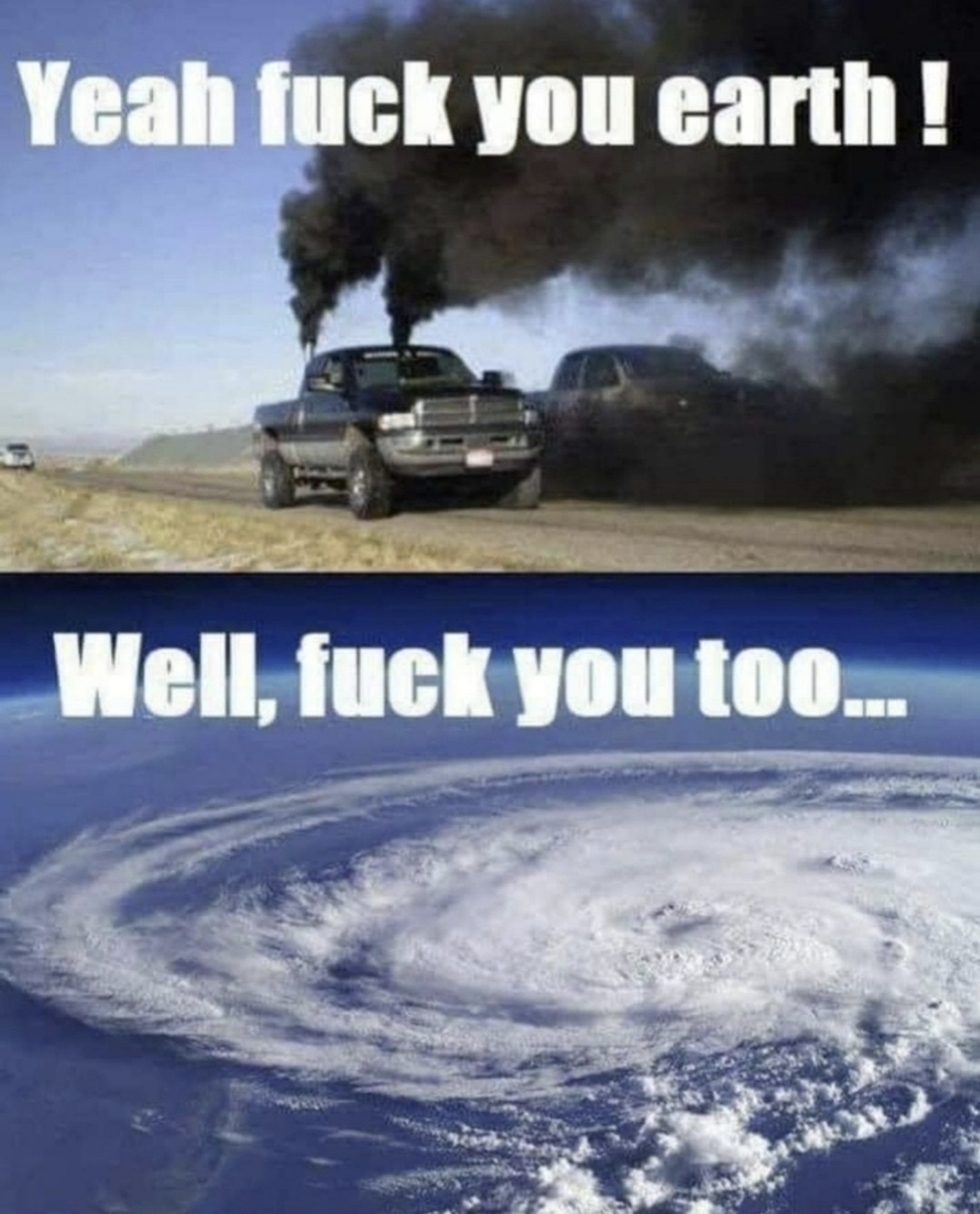 Zwei Bilder-Meme: oben ein sxhwarz- räuchernder Truck, Text: Yeah, fuck you earth- yeah, scheiß auf Dich Erde

Unteres Bild: Satellitenbild eines Hurrikans, Text: well, fuck you too
Okay, ich scheiße auf dich