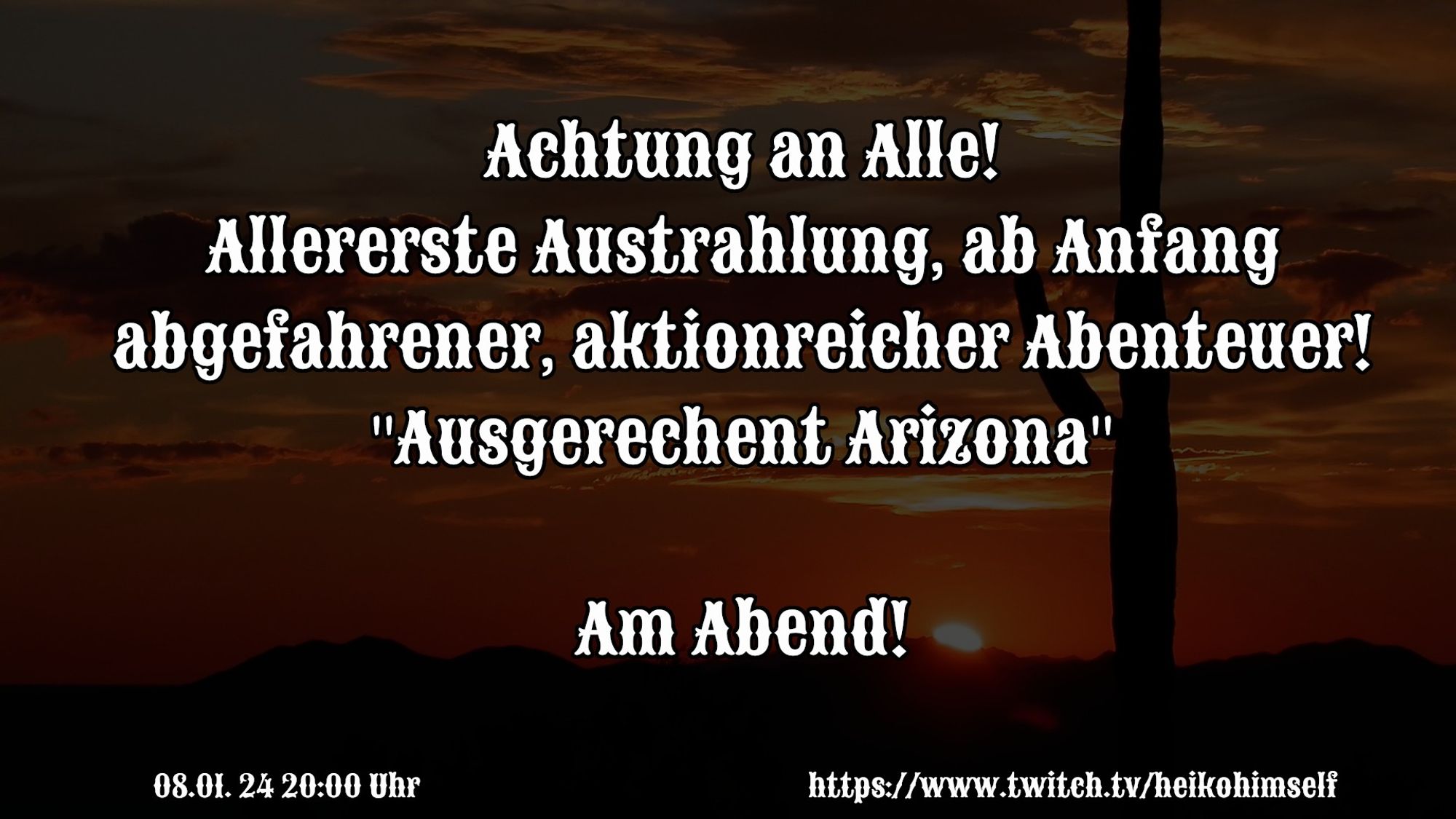 Bild einer Wüstenlandschaft bei Sonnenuntergang, darüber steht in einem Wild West Font: Achtung an alle! Allererste Austrahlung, ab Anfang abgefahrener, actionreicher Abenteuer! 'Ausgerechnet Arizona' Am Abend!" Darunter in klein: 08.01.24 20:00 Uhr https://twitch.tv/heikohimself