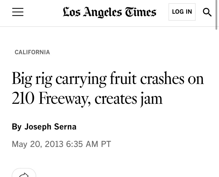 Los Angeles Times headline from May 20, 2013:
“Big rig carrying fruit crashes on 21 Freeway, creates jam”
By Joseph Serna