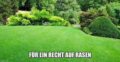 "Für ein Recht auf Rasen" meme

Bild eines scheckheftgepflegten Rasens mit Sträuchern etc
(POV Wiese wäre noch schöner, aber dann würde der Wortwitz nicht mehr funktionieren)