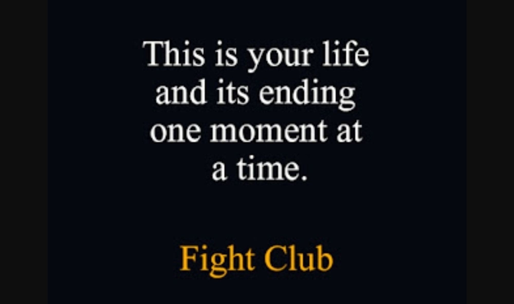 This is your life and it's ending one moment at a time.

Fight Club