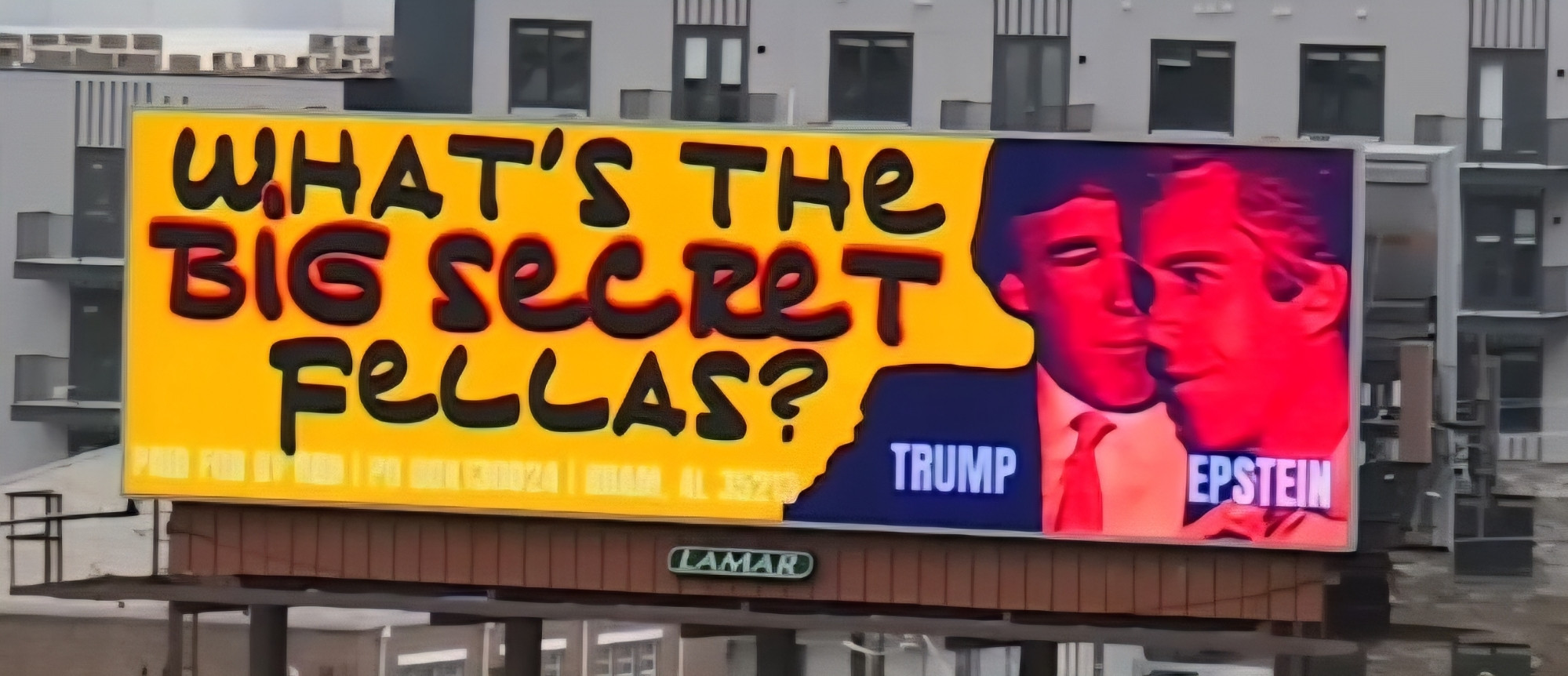 A billboard. On the left side, in large letters that resemble a marker "What's the Big Secret Fellas?". On the right is tRump whispering to Epstein 