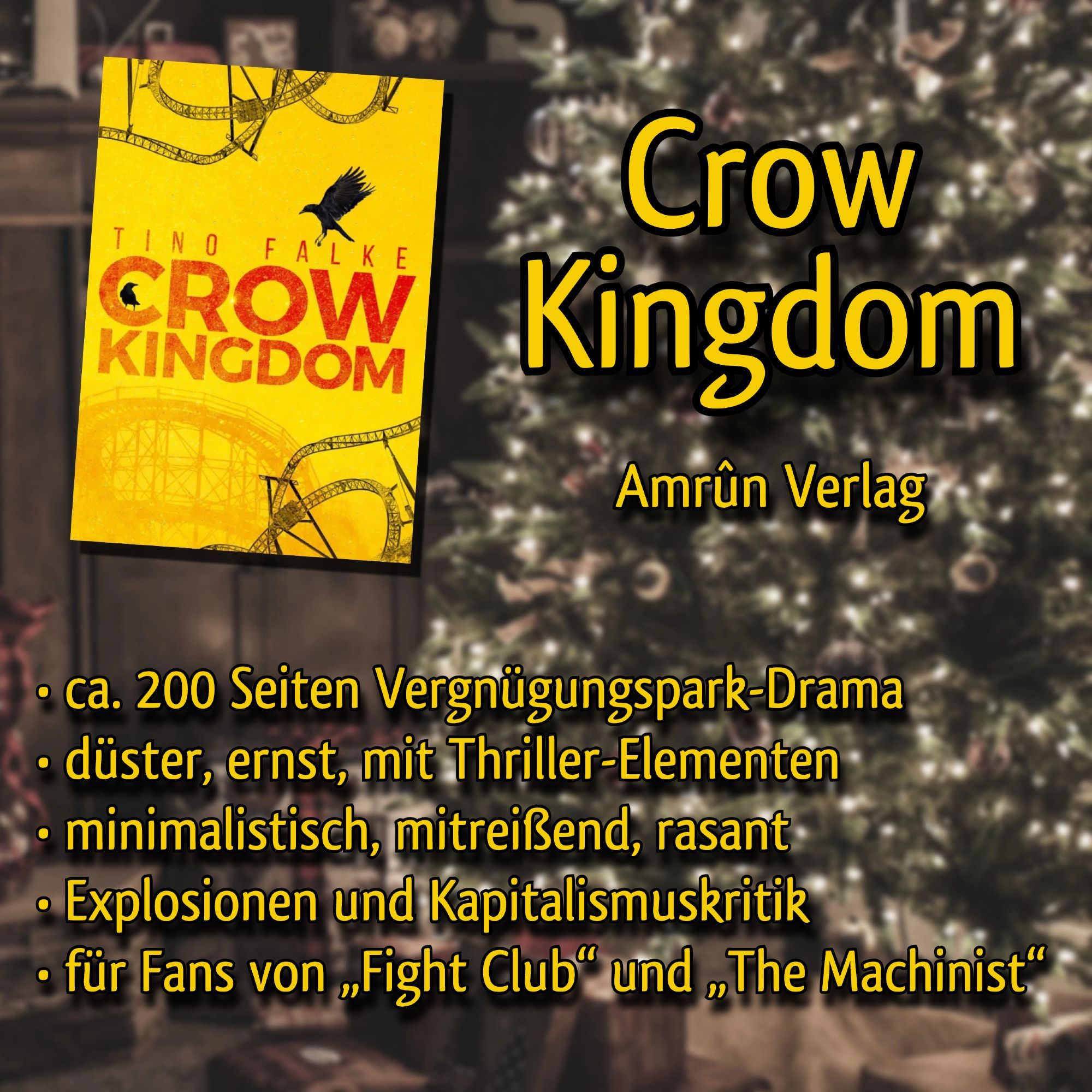 Unscharfer Hintergrund mit Weihnachtsbaum und Geschenken, davor das Cover von "Crow Kingdom", gelb mit roter Schrift und schwarzen Silhouetten von Achterbahnen und Rabenvögeln. Daneben in Gelb der Text: Crow Kingdom. Amrûn Verlag. Ca. 200 Seiten Vergnügungspark-Drama. Düster, ernst, mit Thriller-Elementen. Minimalistisch, mitreißend, rasant. Explosionen und Kapitalismuskritik. Für Fans von "Fight Club" und "The Machinist".