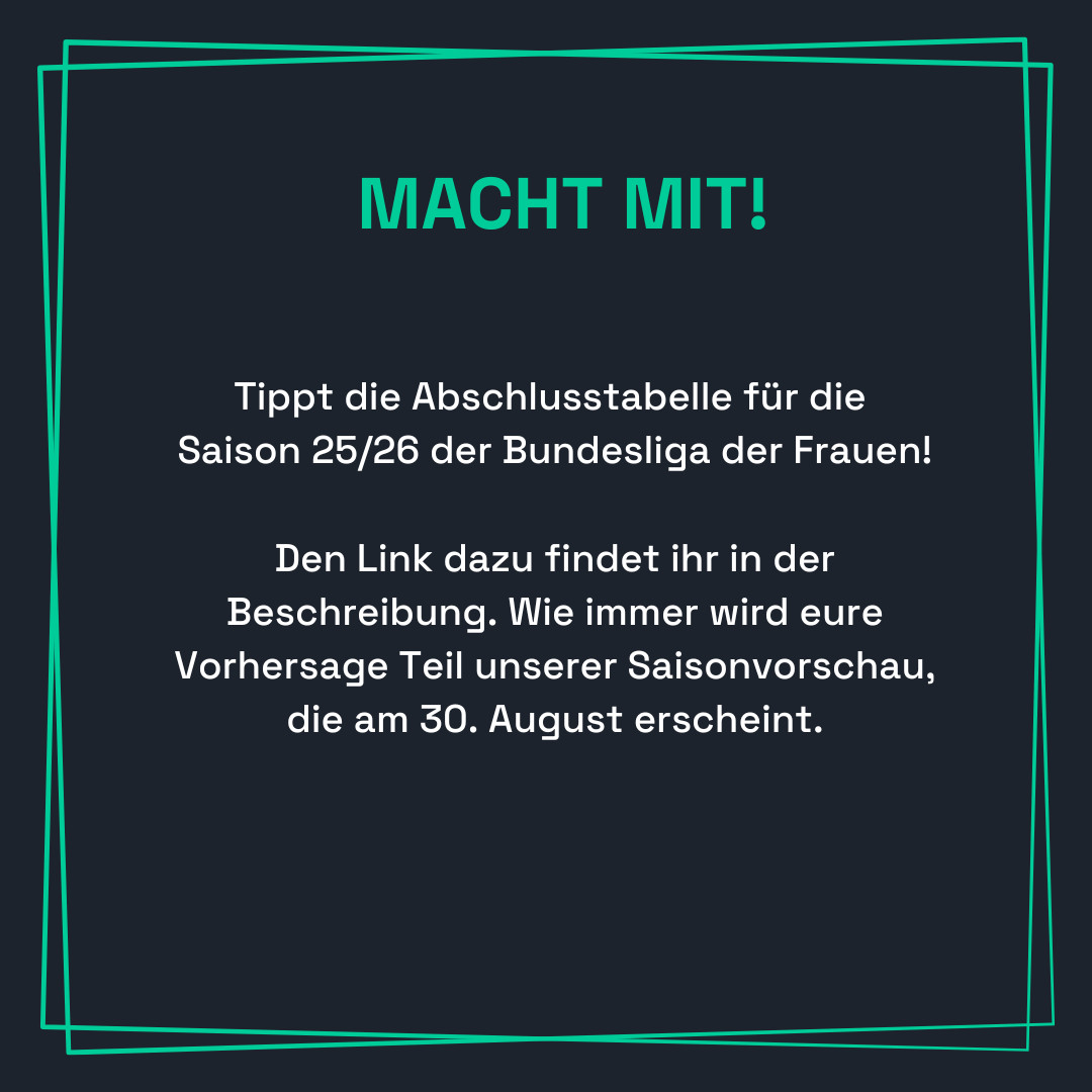 Grafik mit grünem Rahmen und dem Titel „MACHT MIT!“ in großer, grüner Schrift. Darunter steht: „Tippt die Abschlusstabelle für die Saison 25/26 der Bundesliga der Frauen! Den Link dazu findet ihr in der Beschreibung. Wie immer wird eure Vorhersage Teil unserer Saisonvorschau, die am 30. August erscheint.“ Der Hintergrund ist dunkel gehalten.